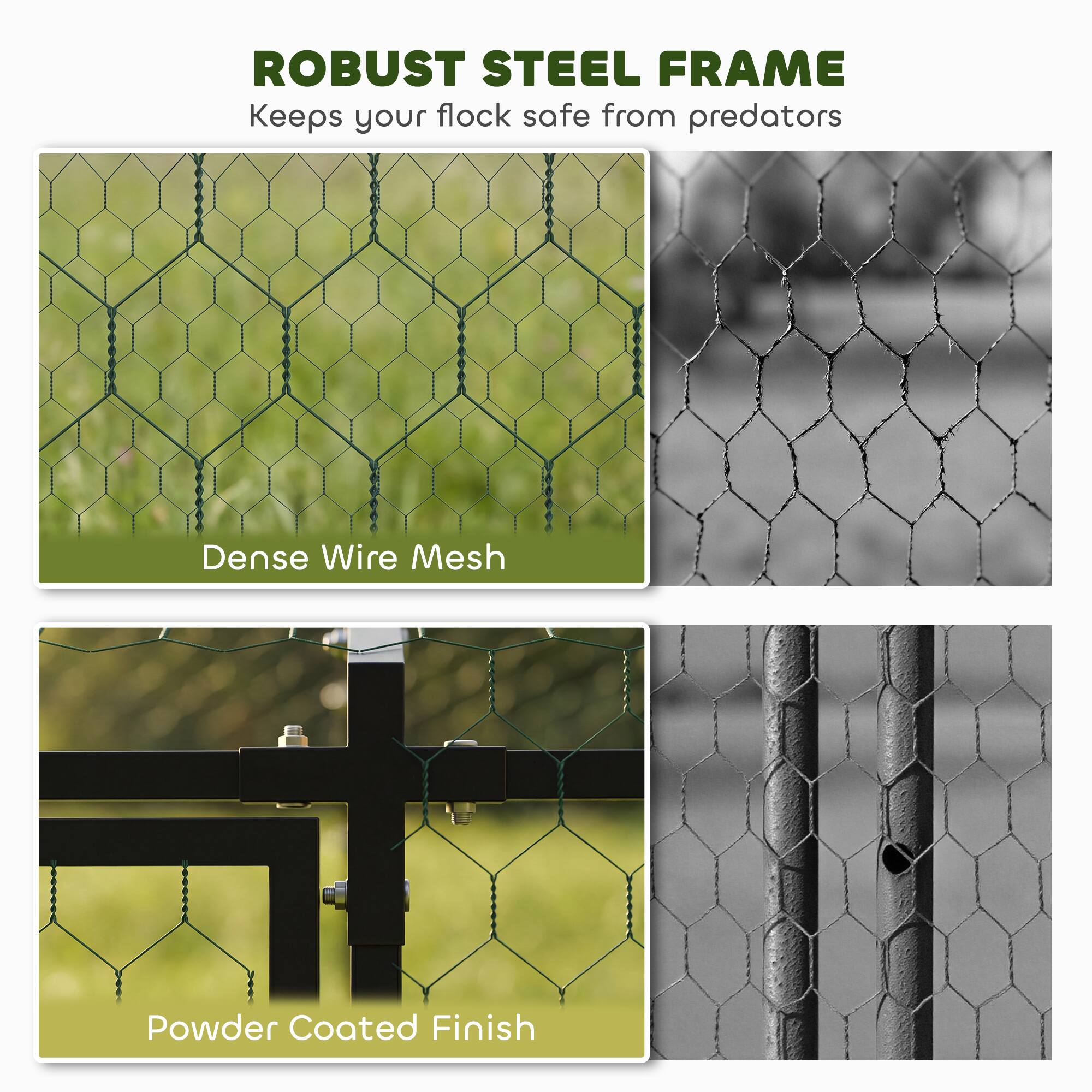 ROBUST STEEL FRAME  
Keeps your flock safe from predators  

Dense Wire Mesh  

Powder Coated Finish