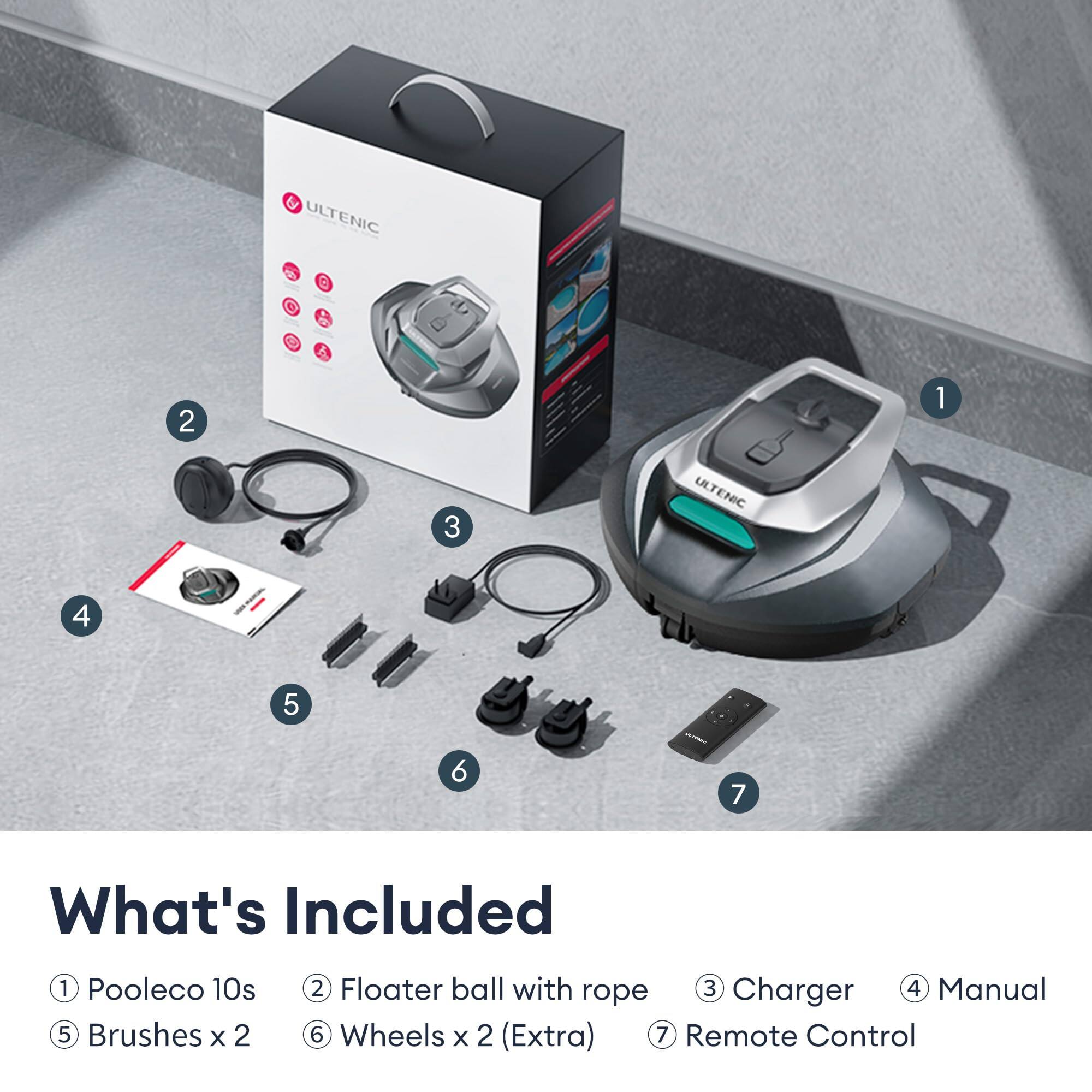 ULTENIC C

ULTENIC

What's Included

1. Pooleco 10s
2. Floater ball with rope
3. Charger
4. Manual
5. Brushes x 2
6. Wheels x 2 (Extra)
7. Remote Control