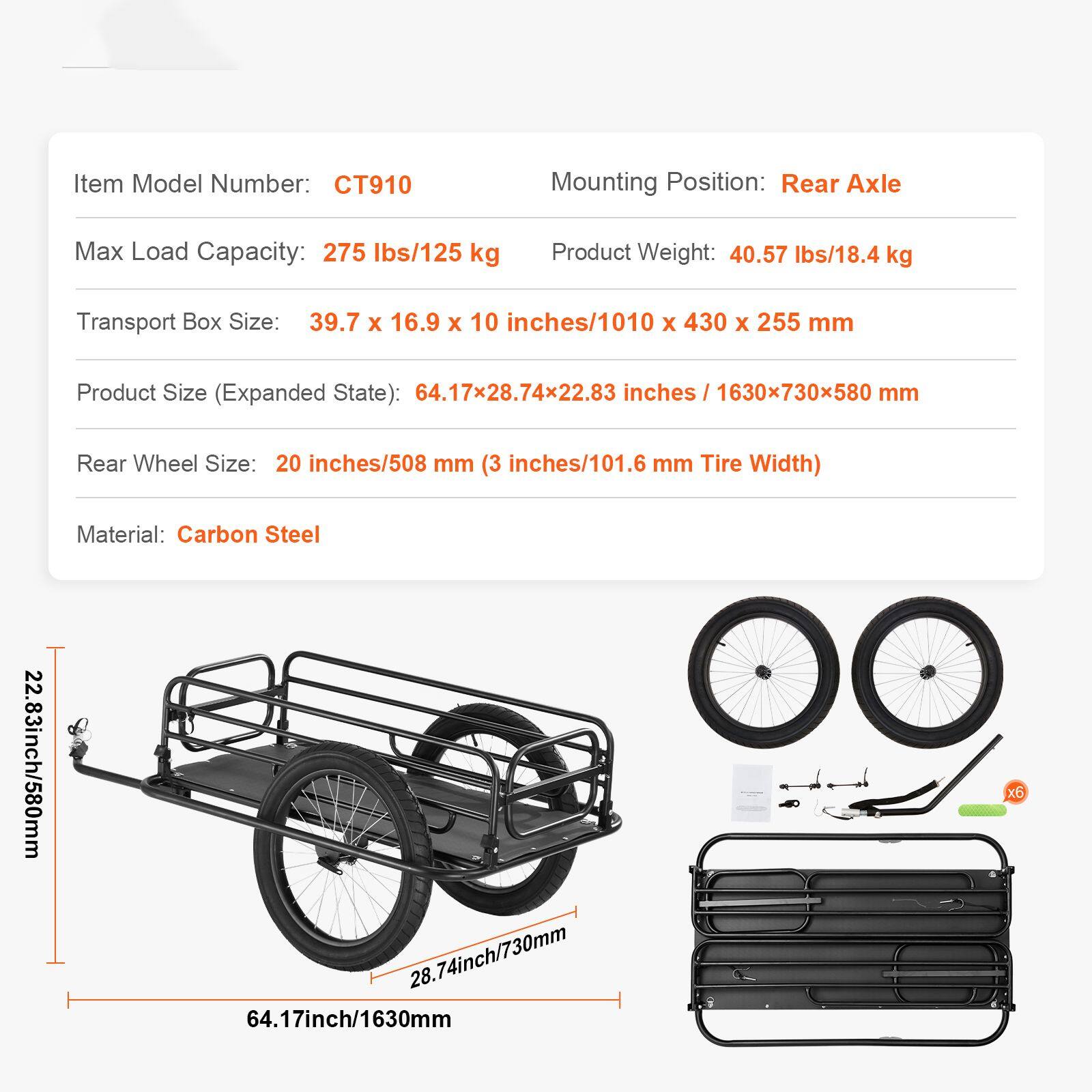 Item Model Number: CT910  
Mounting Position: Rear Axle  
Max Load Capacity: 275 lbs/125 kg  
Product Weight: 40.57 lbs/18.4 kg  
Transport Box Size: 39.7 x 16.9 x 10 inches/1010 x 430 x 255 mm  
Product Size (Expanded State): 64.17 x 28.74 x 22.83 inches/1630 x 730 x 580 mm  
Rear Wheel Size: 20 inches/508 mm (3 inches/101.6 mm Tire Width)  
Material: Carbon Steel