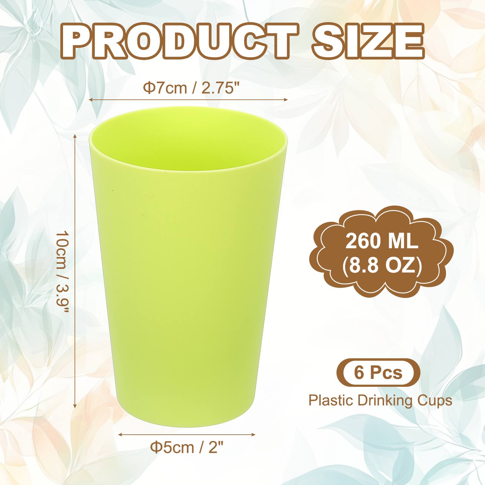 PRODUCT SIZE  
7 cm / 2.75"  
10 cm / 3.9"  
260 ML (8.8 OZ)  
6 Pcs Plastic Drinking Cups  
5 cm / 2"