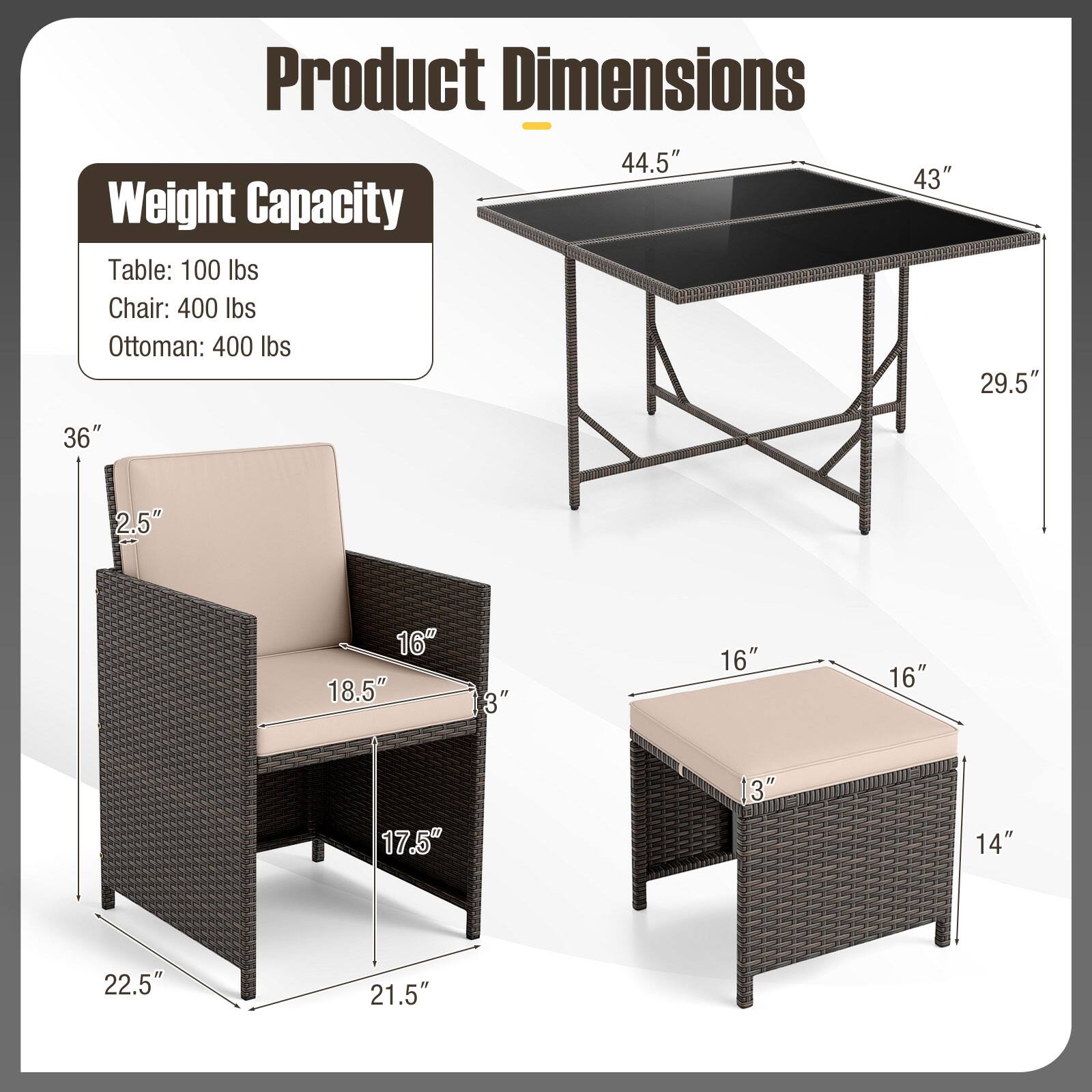 Product Dimensions

Weight Capacity
- Table: 100 lbs
- Chair: 400 lbs
- Ottoman: 400 lbs

Table:
- Length: 44.5"
- Width: 43"
- Height: 29.5"

Chair:
- Height: 36"
- Seat Height: 18.5"
- Seat Depth: 16"
- Armrest Height: 2.5"
- Back Height: 22.5"
- Width: 21.5"
- Depth: 17.5"

Ottoman:
- Length: 16"
- Width: 16"
- Height: 14"
- Seat Height: 3"