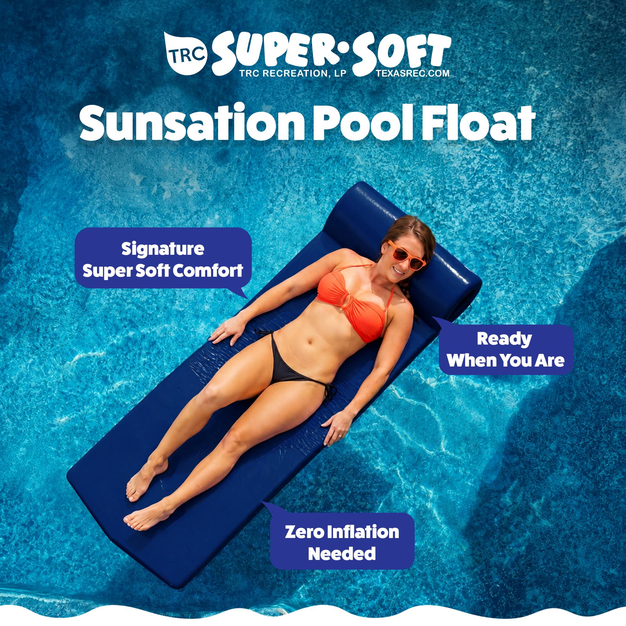 TRC SUPER-SOFT  
TRC RECREATION, LP  
TEXASREC.COM  

Sunsation Pool Float  
Signature Super Soft Comfort  
Ready When You Are  
Zero Inflation Needed
