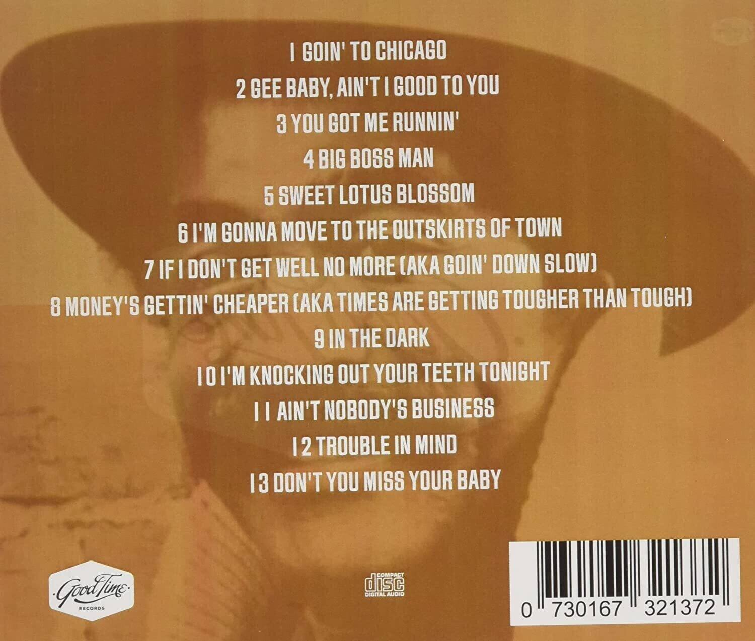 1. I Goin' to Chicago  
2. Gee Baby, Ain't I Good to You  
3. You Got Me Runnin'  
4. Big Boss Man  
5. Sweet Lotus Blossom  
6. I'm Gonna Move to the Outskirts of Town  
7. If I Don't Get Well No More (Aka Goin' Down Slow)  
8. Money's Gettin' Cheaper (Aka Times Are Getting Tougher Than Tough)  
9. In the Dark  
10. I'm Knocking Out Your Teeth Tonight  
11. Ain't Nobody's Business  
12. Trouble in Mind  
13. Don't You Miss Your Baby  

Good Time Records  
Compact Disc Digital Audio  
0 730167 321372