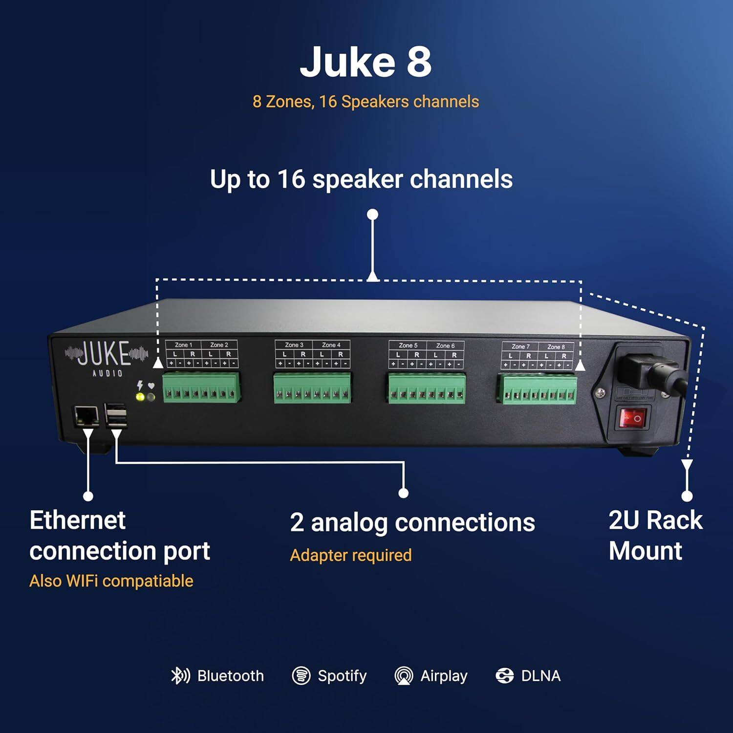 Juke 8  
8 Zones, 16 Speaker channels  

Up to 16 speaker channels  

Ethernet connection port  
Also WiFi compatible  

2 analog connections  
Adapter required  

2U Rack Mount  

Bluetooth  
Spotify  
Airplay  
DLNA