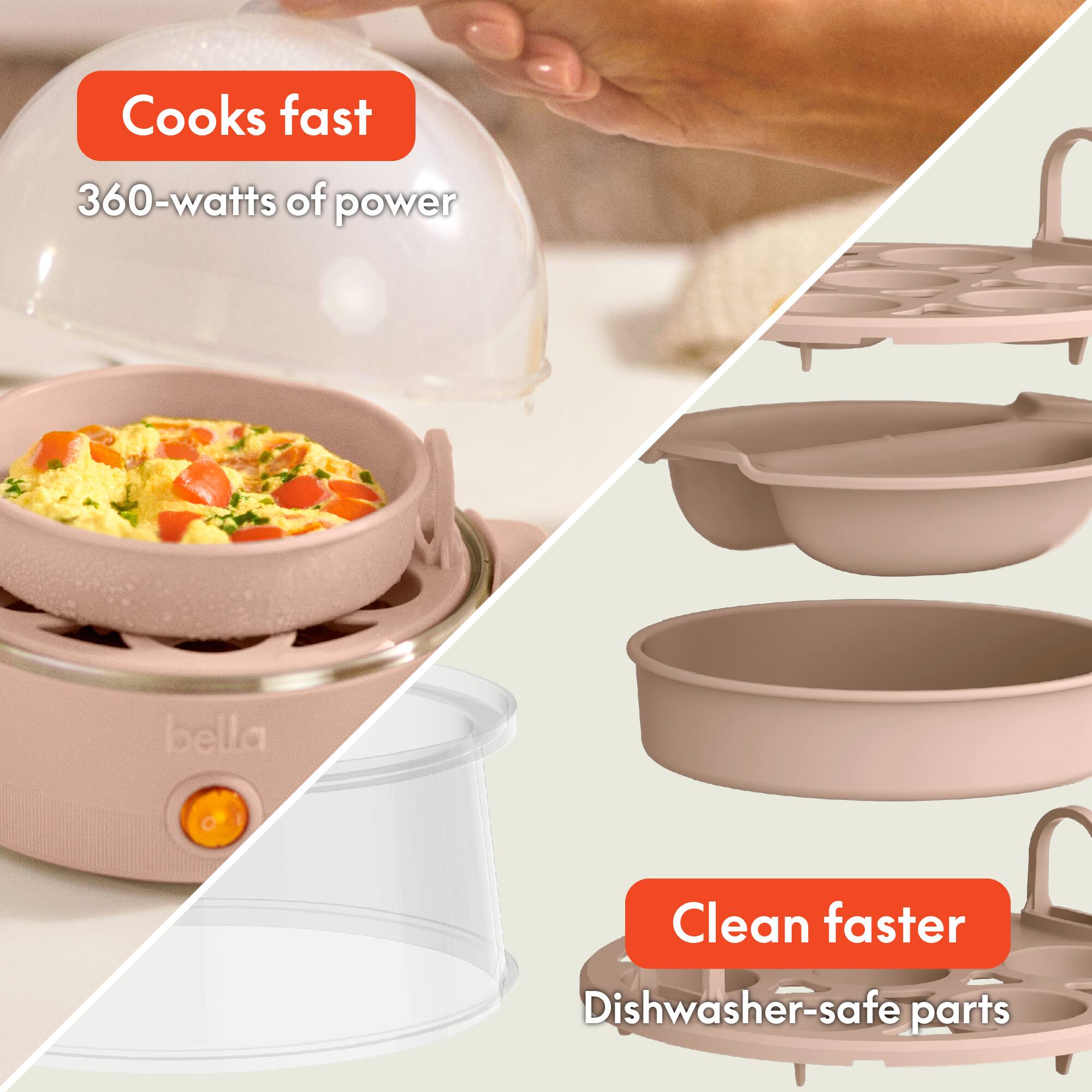 Cooks fast  
360-watts of power  

Clean faster  
Dishwasher-safe parts
