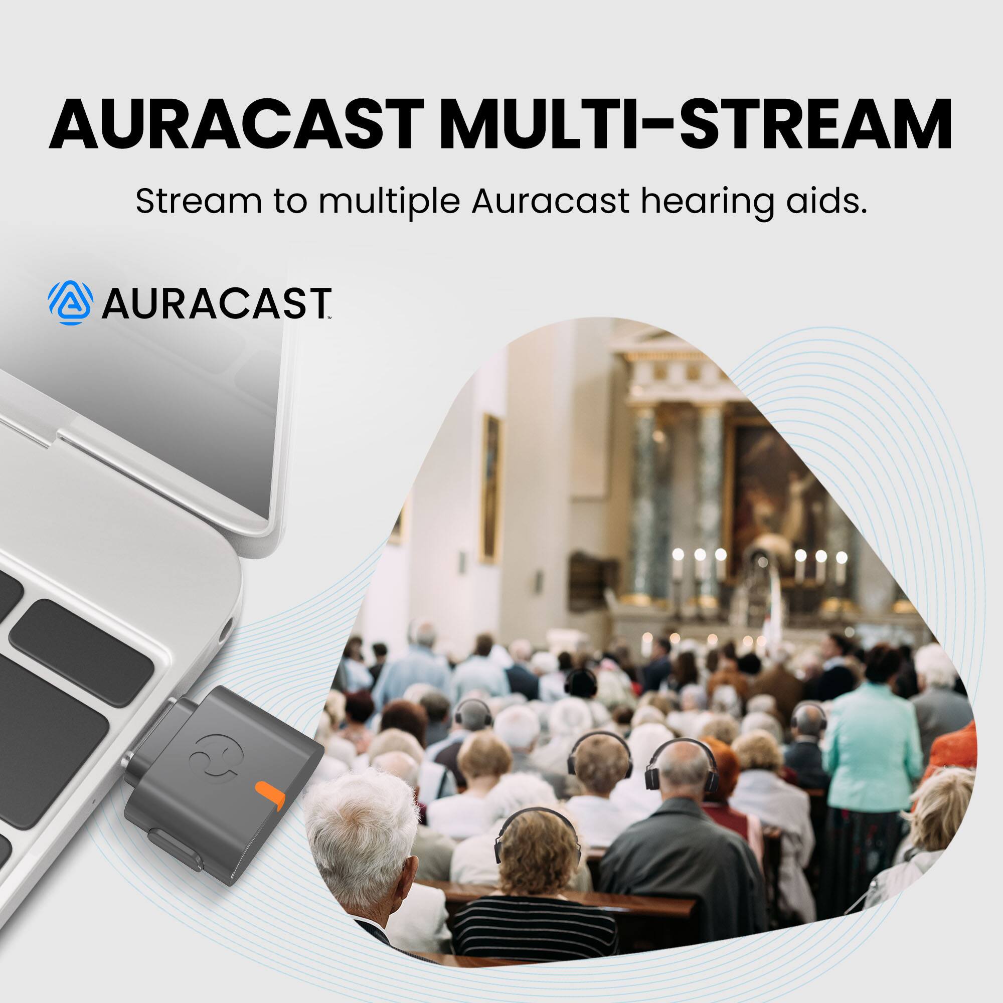 AURACAST MULTI-STREAM  
Stream to multiple Auracast hearing aids.  

AURACAST