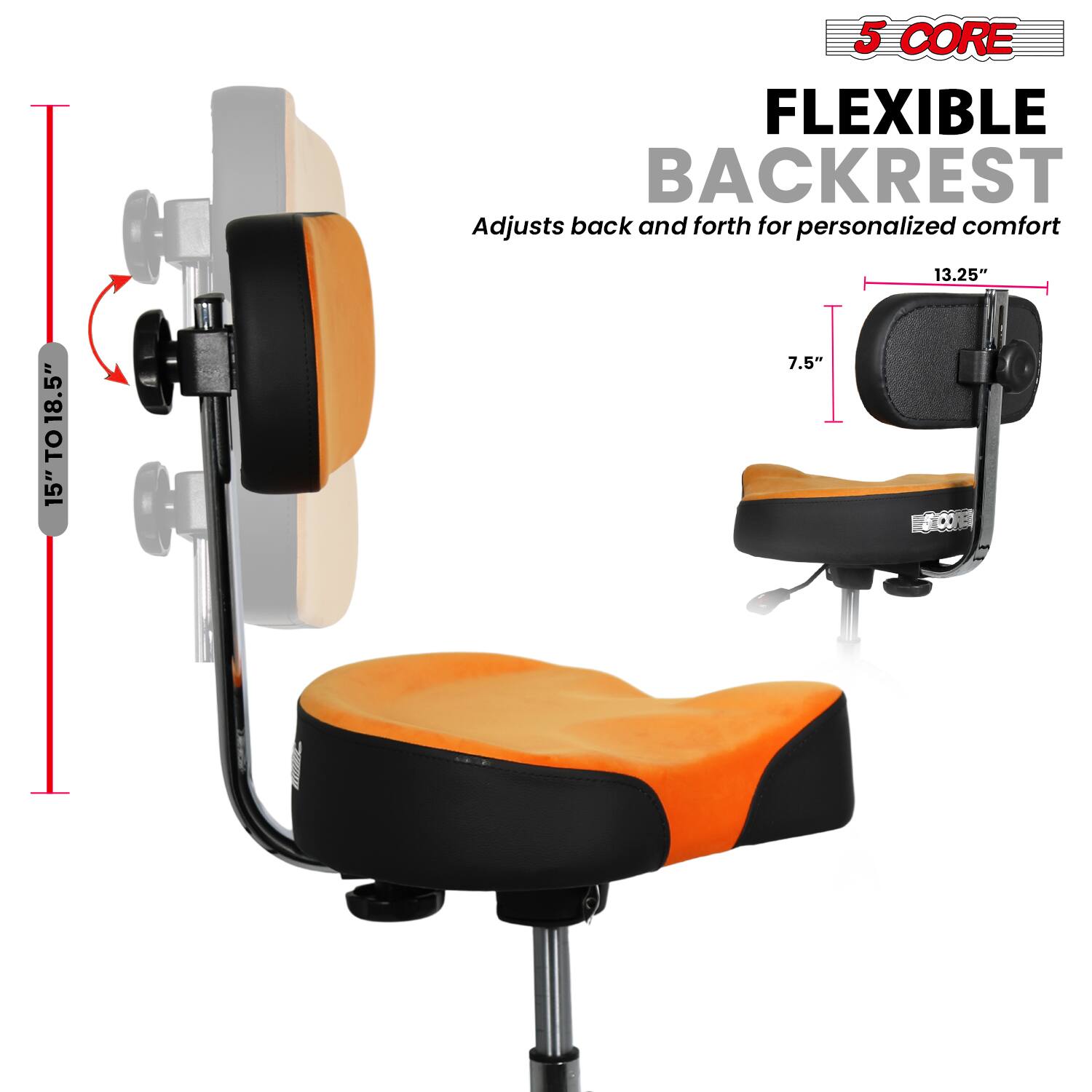 5 CORE  
FLEXIBLE BACKREST  
Adjusts back and forth for personalized comfort  

15" TO 18.5"  
13.25"  
7.5"
