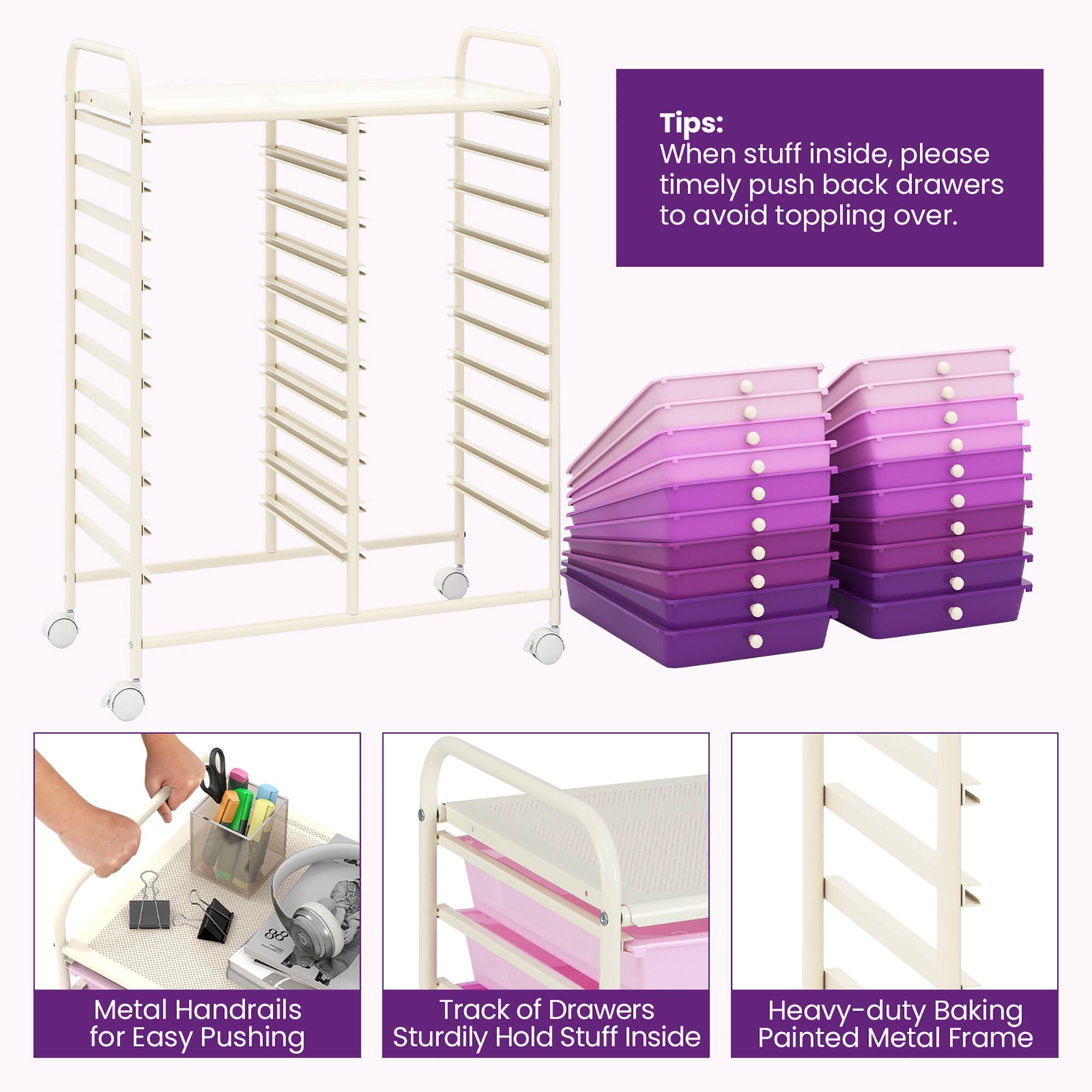 Tips:  
When stuff inside, please timely push back drawers to avoid toppling over.

Metal Handrails for Easy Pushing

Track of Drawers Sturdily Hold Stuff Inside

Heavy-duty Baking Painted Metal Frame