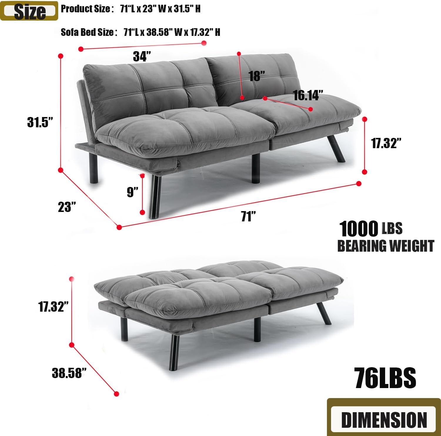 **Size**

- Product Size: 71"L x 23"W x 31.5"H
- Sofa Bed Size: 71"L x 38.58"W x 17.32"H

**Dimensions:**
- 71"
- 34"
- 18"
- 16.14"
- 17.32"
- 38.58"
- 31.5"
- 23"
- 9"

**Weight:**
- 1000 LBS Bearing Weight
- 76 LBS