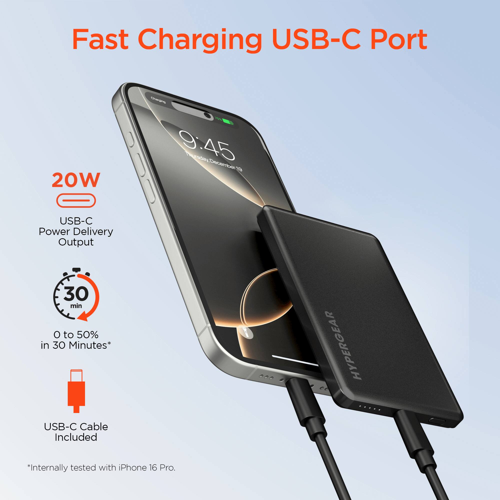 Fast Charging USB-C Port

- 20W USB-C Power Delivery Output
- 0 to 50% in 30 Minutes*
- USB-C Cable Included

*Internally tested with iPhone 16 Pro.