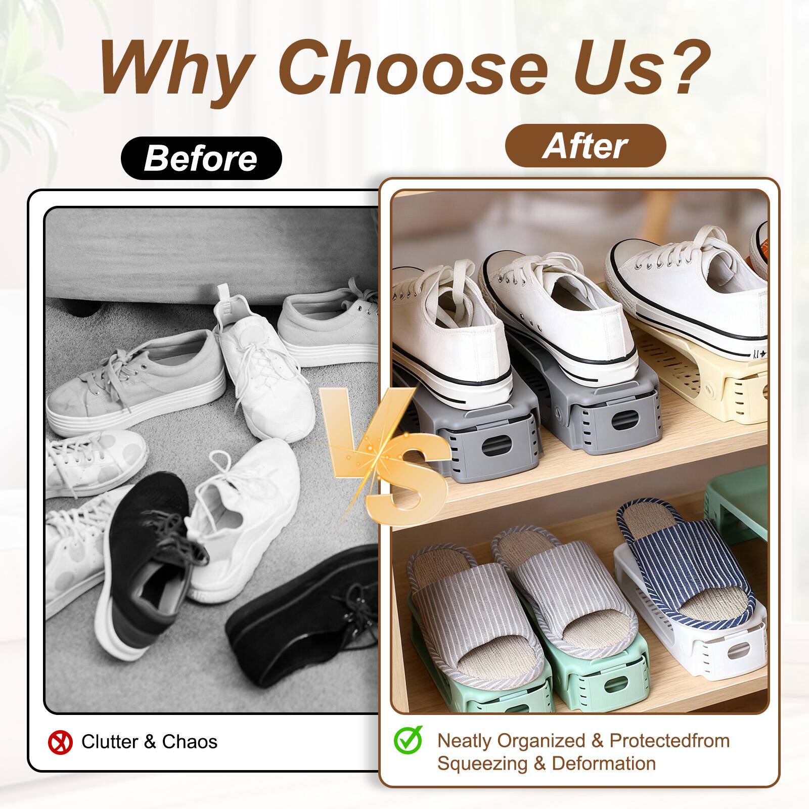Why Choose Us?  
Before After  
VS  
Clutter & Chaos  
Neatly Organized & Protected from Squeezing & Deformation