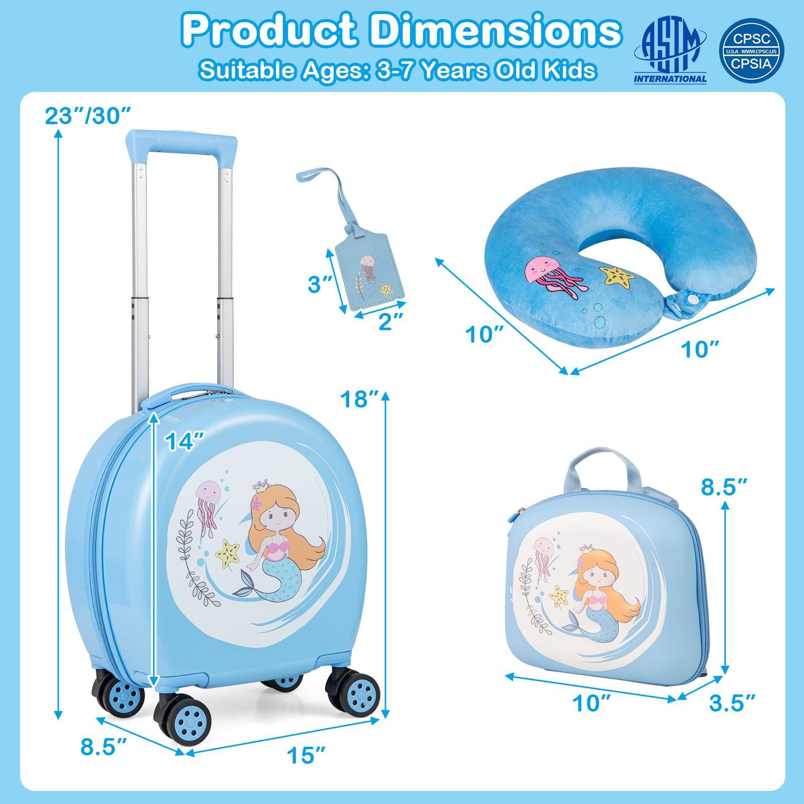 Product Dimensions  
Suitable Ages: 3-7 Years Old Kids  

- Suitcase: 23"/30" (height), 14" (width), 8.5" (depth), 15" (wheelbase), 18" (handle)  
- Pillow: 10" (width), 10" (depth)  
- Backpack: 10" (width), 8.5" (height), 3.5" (depth)  
- Tag: 3" (width), 2" (height)