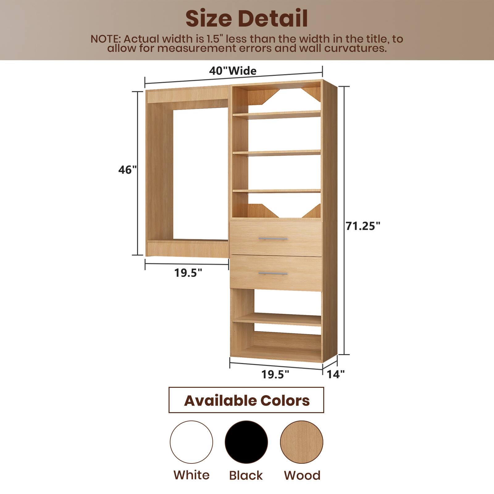 **Size Detail**

NOTE: Actual width is 1.5" less than the width in the title, to allow for measurement errors and wall curvatures.

- 40"Wide
- 46"
- 71.25"
- 19.5"
- 19.5"
- 14"

**Available Colors**

- White
- Black
- Wood
