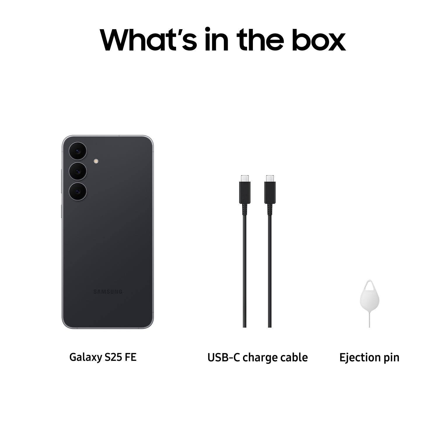 What's in the box

- Galaxy S25 FE
- USB-C charge cable
- Ejection pin