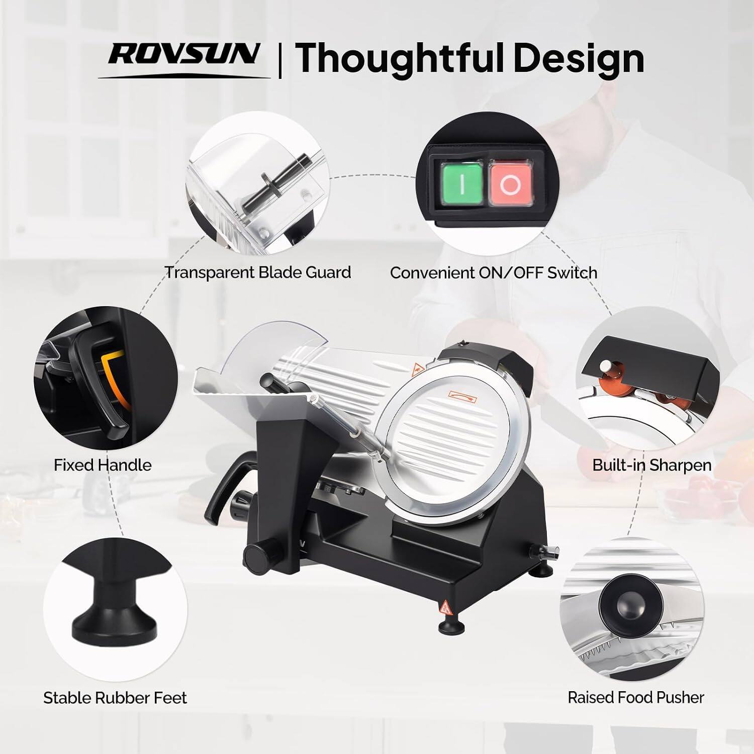 ROVSUN Thoughtful Design

- Transparent Blade Guard
- Convenient ON/OFF Switch
- Fixed Handle
- Built-in Sharpen
- Stable Rubber Feet
- Raised Food Pusher