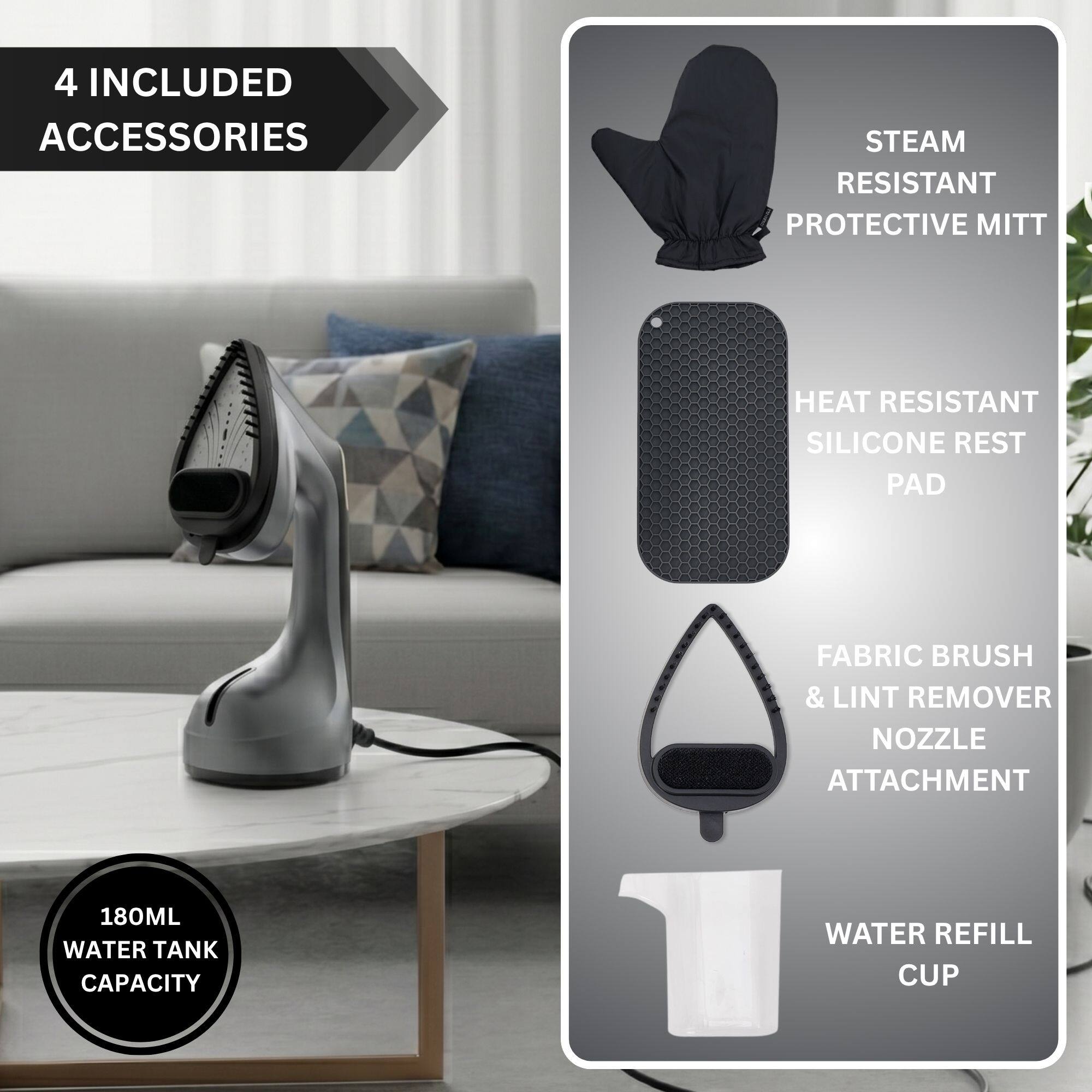 4 Included Accessories: Steam Resistant Protective Mitt, Heat Resistant Silicone Rest Pad, Fabric Brush & Lint Remover Nozzle Attachment, 180ML Water Tank Capacity, Water Refill Cup