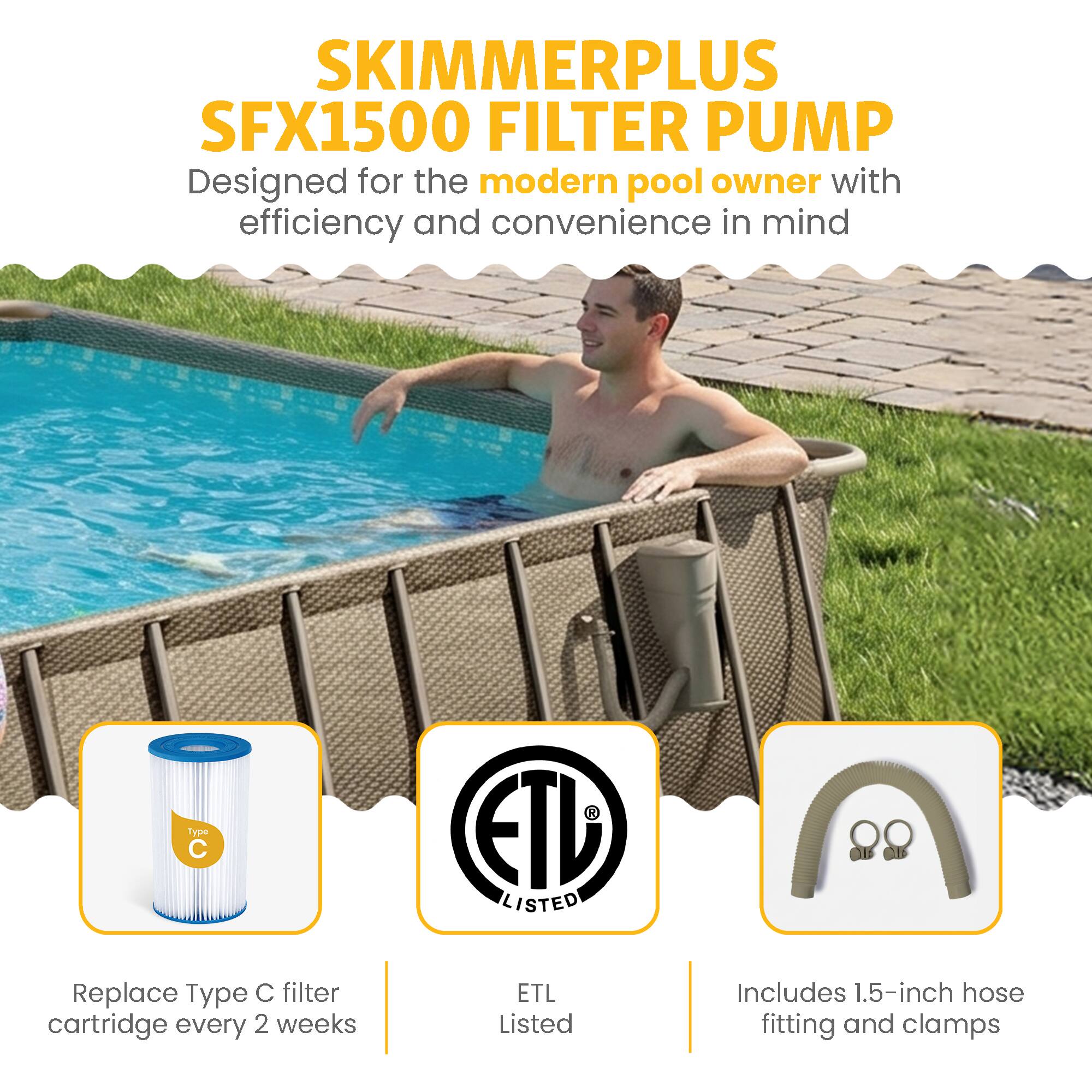 SKIMMERPLUS SFX1500 FILTER PUMP  
Designed for the modern pool owner with efficiency and convenience in mind  

- Replace Type C filter cartridge every 2 weeks  
- ETL Listed  
- Includes 1.5-inch hose fitting and clamps