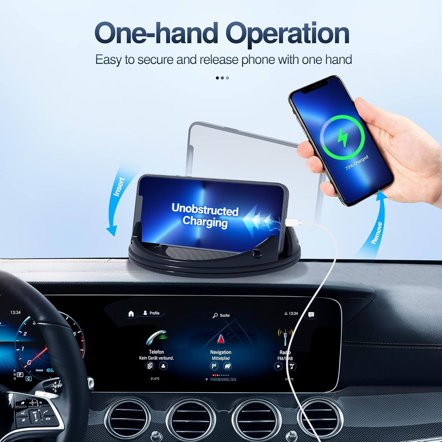 One-hand Operation  
Easy to secure and release phone with one hand  

Unobstructed Charging  

75% Charged  

Telefon  
Kein Geräte verbunden.  

Navigation  
Mittelplad  

Radio  
FM/EAB  

THEMEBELTEN  

Rado FM/EAB  

Insert  
Remove
