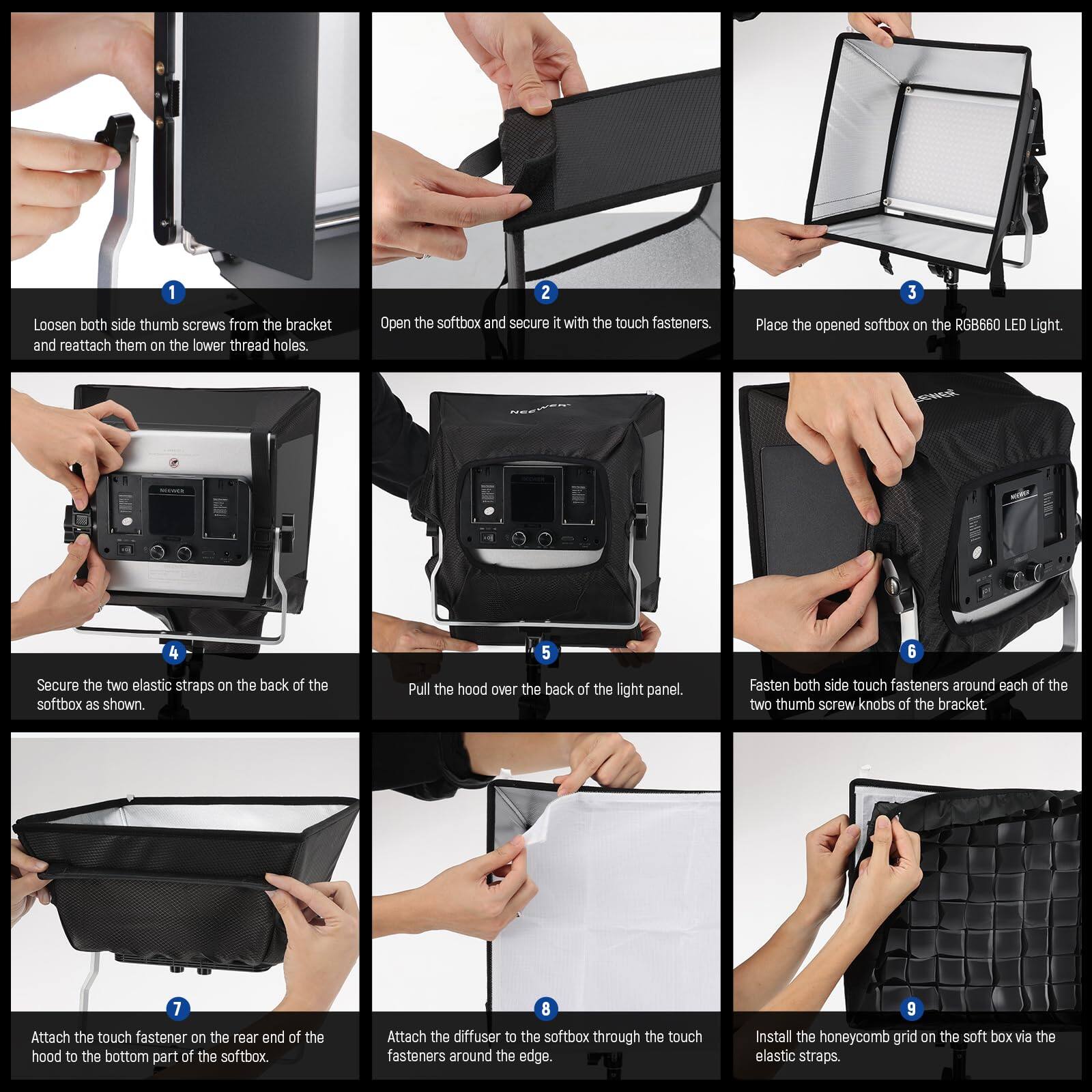 1. Loosen both side thumb screws from the bracket and reattach them on the lower thread holes.

2. Open the softbox and secure it with the touch fasteners.

3. Place the opened softbox on the RGB660 LED Light.

4. Secure the two elastic straps on the back of the softbox as shown.

5. Pull the hood over the back of the light panel.

6. Fasten both side touch fasteners around each of the two thumb screw knobs of the bracket.

7. Attach the touch fastener on the rear end of the hood to the bottom part of the softbox.

8. Attach the diffuser to the softbox through the touch fasteners around the edge.

9. Install the honeycomb grid on the soft box via the elastic straps.