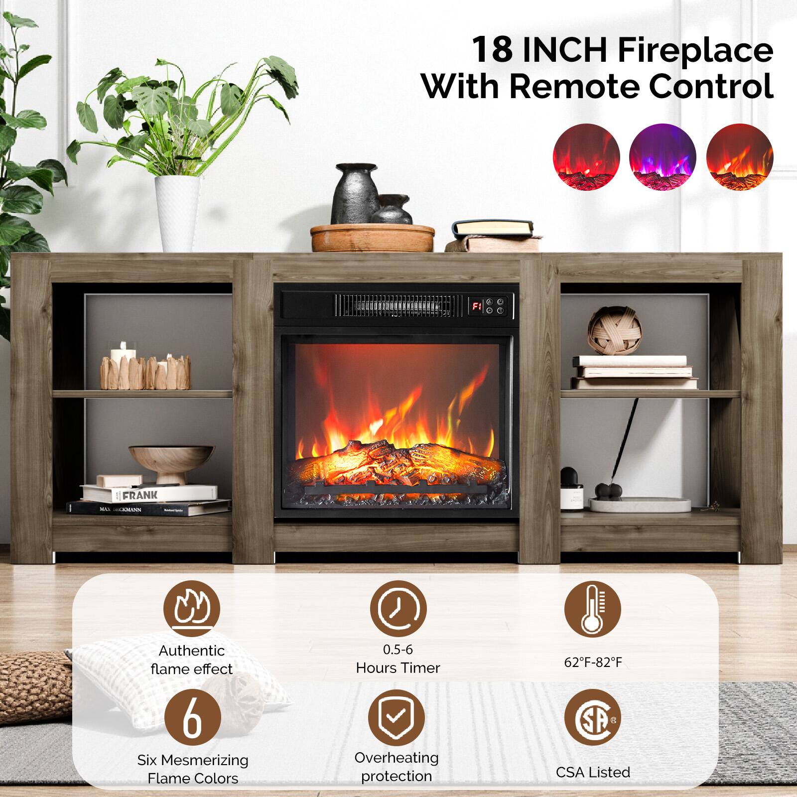 18 INCH Fireplace With Remote Control

- Authentic flame effect
- 6 Six Mesmerizing Flame Colors
- 0.5-6 Hours Timer
- Overheating protection
- 62°F-82°F
- CSA Listed