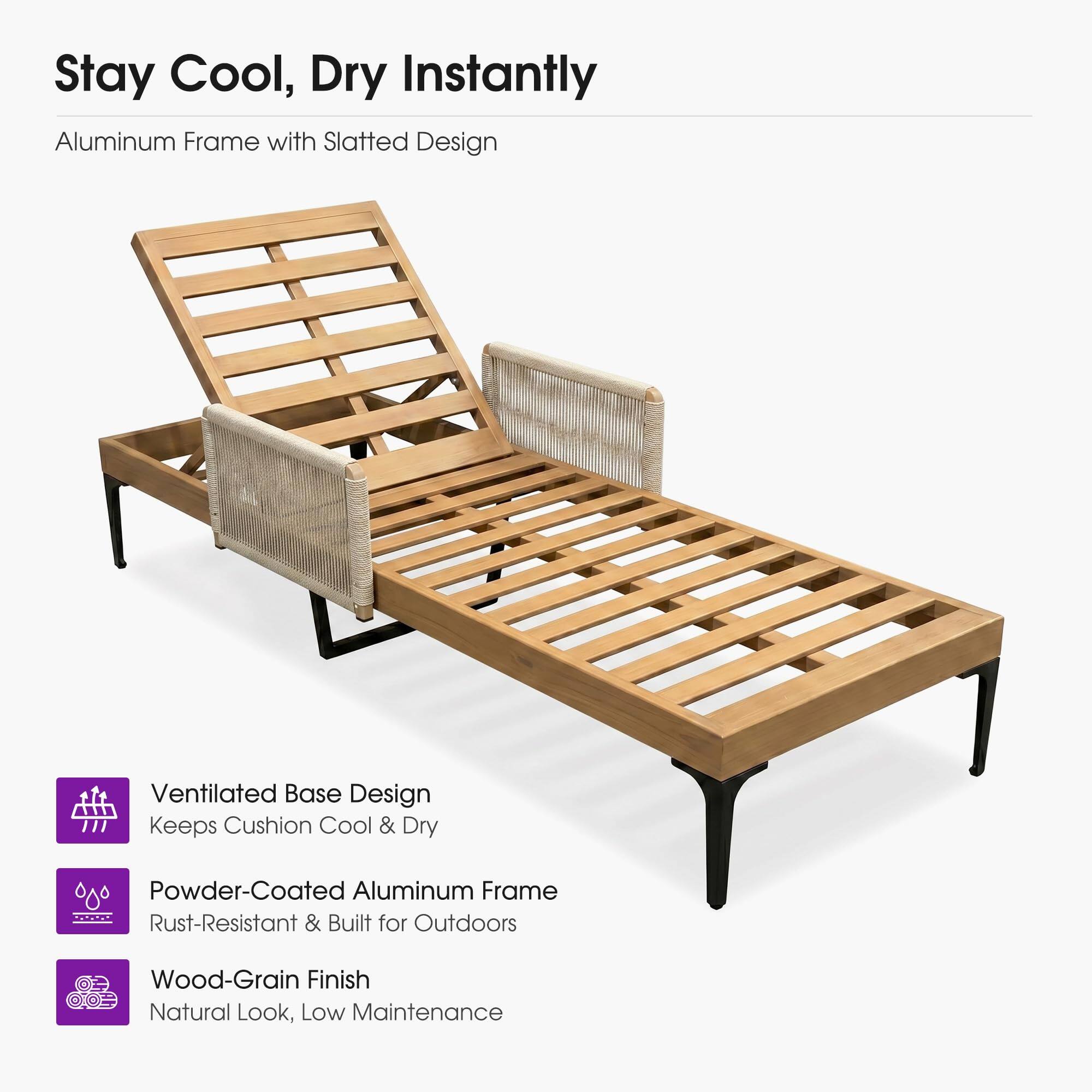 Stay Cool, Dry Instantly  
Aluminum Frame with Slatted Design  
Ventilated Base Design Keeps Cushion Cool & Dry  
Powder-Coated Aluminum Frame Rust-Resistant & Built for Outdoors  
Wood-Grain Finish Natural Look, Low Maintenance