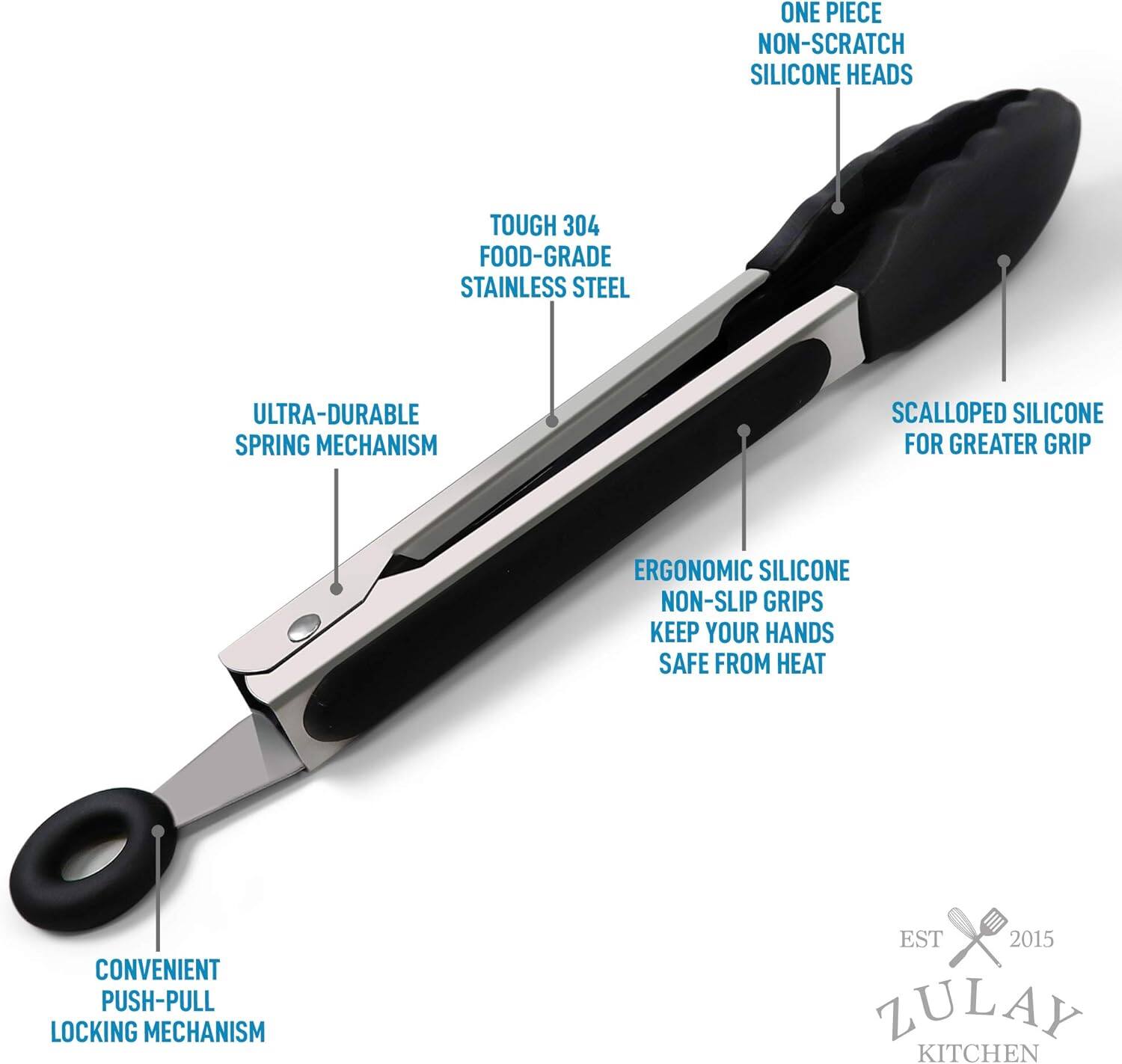 ONE PIECE NON-SCRATCH SILICONE HEADS  
TOUGH 304 FOOD-GRADE STAINLESS STEEL  
ULTRA-DURABLE SPRING MECHANISM  
SCALLOPED SILICONE FOR GREATER GRIP  
ERGONOMIC SILICONE NON-SLIP GRIPS KEEP YOUR HANDS SAFE FROM HEAT  
CONVENIENT PUSH-PULL LOCKING MECHANISM  
EST 2015  
ZULAY KITCHEN