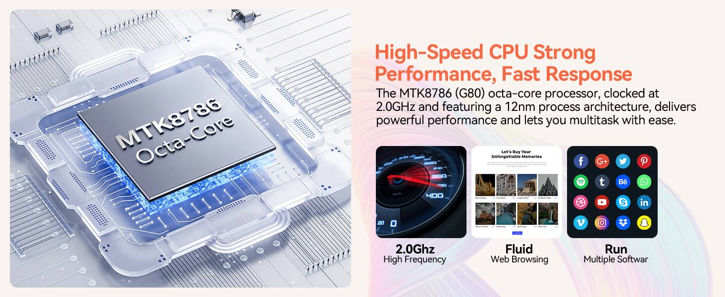 MTK8786 Octa-Core

High-Speed CPU Strong Performance, Fast Response

The MTK8786 (G80) octa-core processor, clocked at 2.0GHz and featuring a 12nm process architecture, delivers powerful performance and lets you multitask with ease.

Let's Buy Your Unforgettable Memories

2.0Ghz Fluid Run High Frequency Web Browsing Multiple Software
