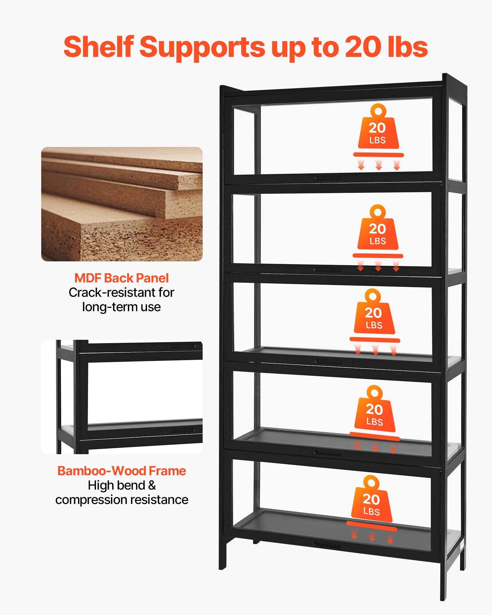 Shelf Supports up to 20 lbs

- MDF Back Panel
  - Crack-resistant for long-term use

- Bamboo-Wood Frame
  - High bend & compression resistance

Each shelf supports up to 20 lbs.