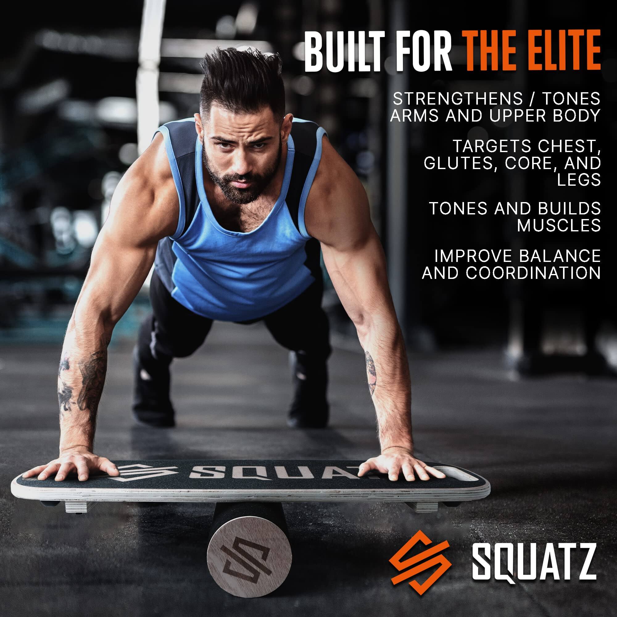BUILT FOR THE ELITE

STRENGTHENS / TONES ARMS AND UPPER BODY  
TARGETS CHEST, GLUTES, CORE, AND LEGS  
TONES AND BUILDS MUSCLES  
IMPROVE BALANCE AND COORDINATION  

SQUATZ