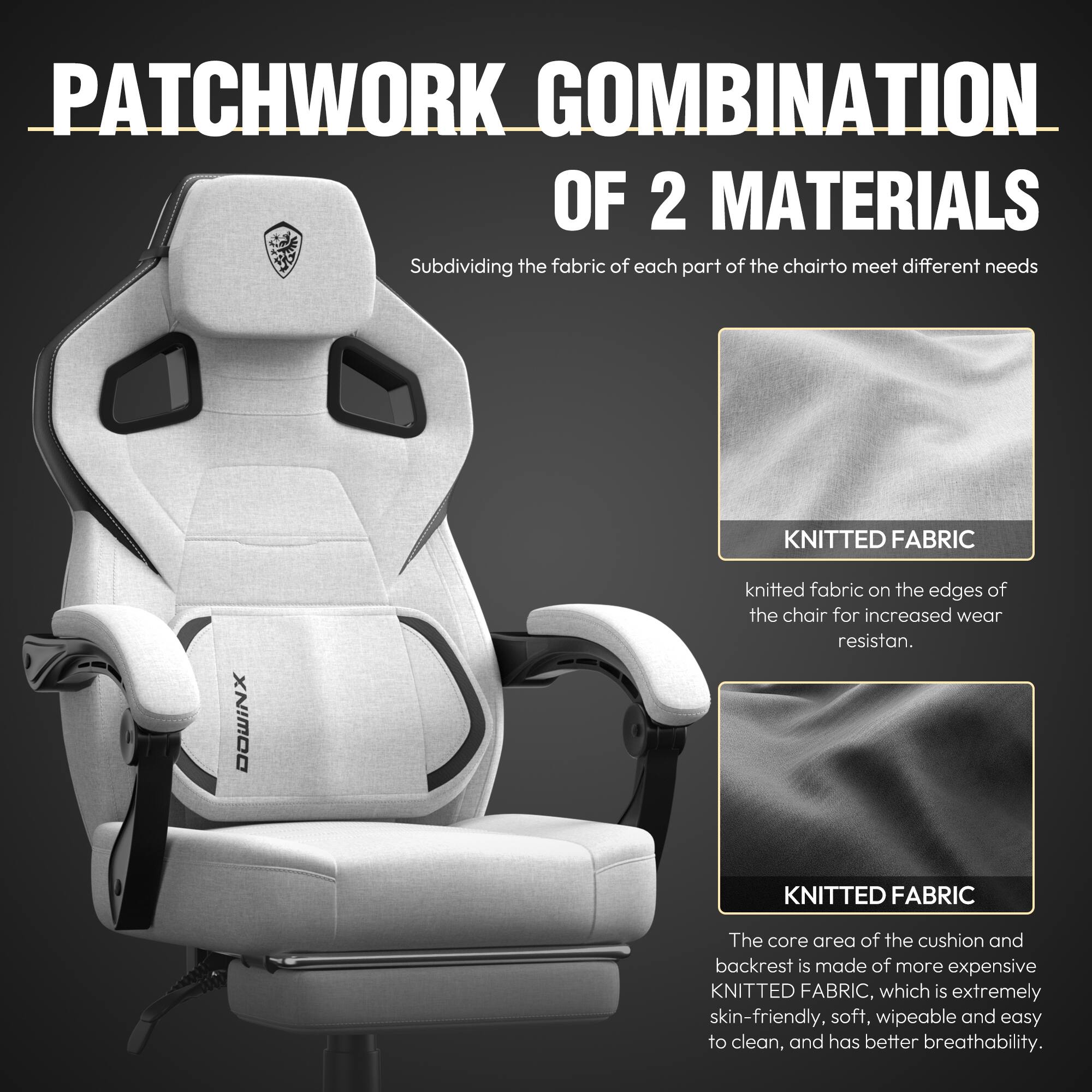 **PATCHWORK COMBINATION OF 2 MATERIALS**

Subdividing the fabric of each part of the chair to meet different needs

**KNITTED FABRIC**

Knitted fabric on the edges of the chair for increased wear resistance.

**KNITTED FABRIC**

The core area of the cushion and backrest is made of more expensive KNITTED FABRIC, which is extremely skin-friendly, soft, wipeable and easy to clean, and has better breathability.