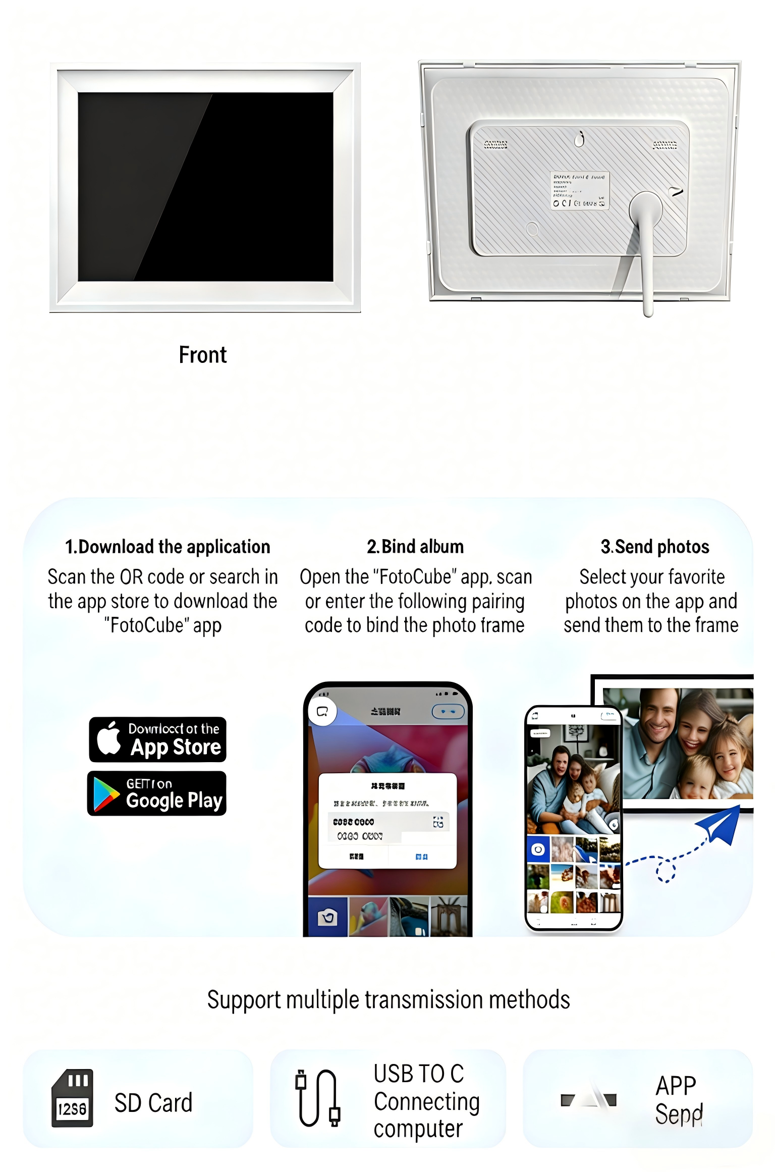 1. Download the application  
   Scan the QR code or search in the app store to download the "FotoCube" app

2. Bind album  
   Open the "FotoCube" app, scan or enter the following pairing code to bind the photo frame

3. Send photos  
   Select your favorite photos on the app and send them to the frame

Support multiple transmission methods  
- SD Card  
- USB TO C Connecting computer  
- APP Send