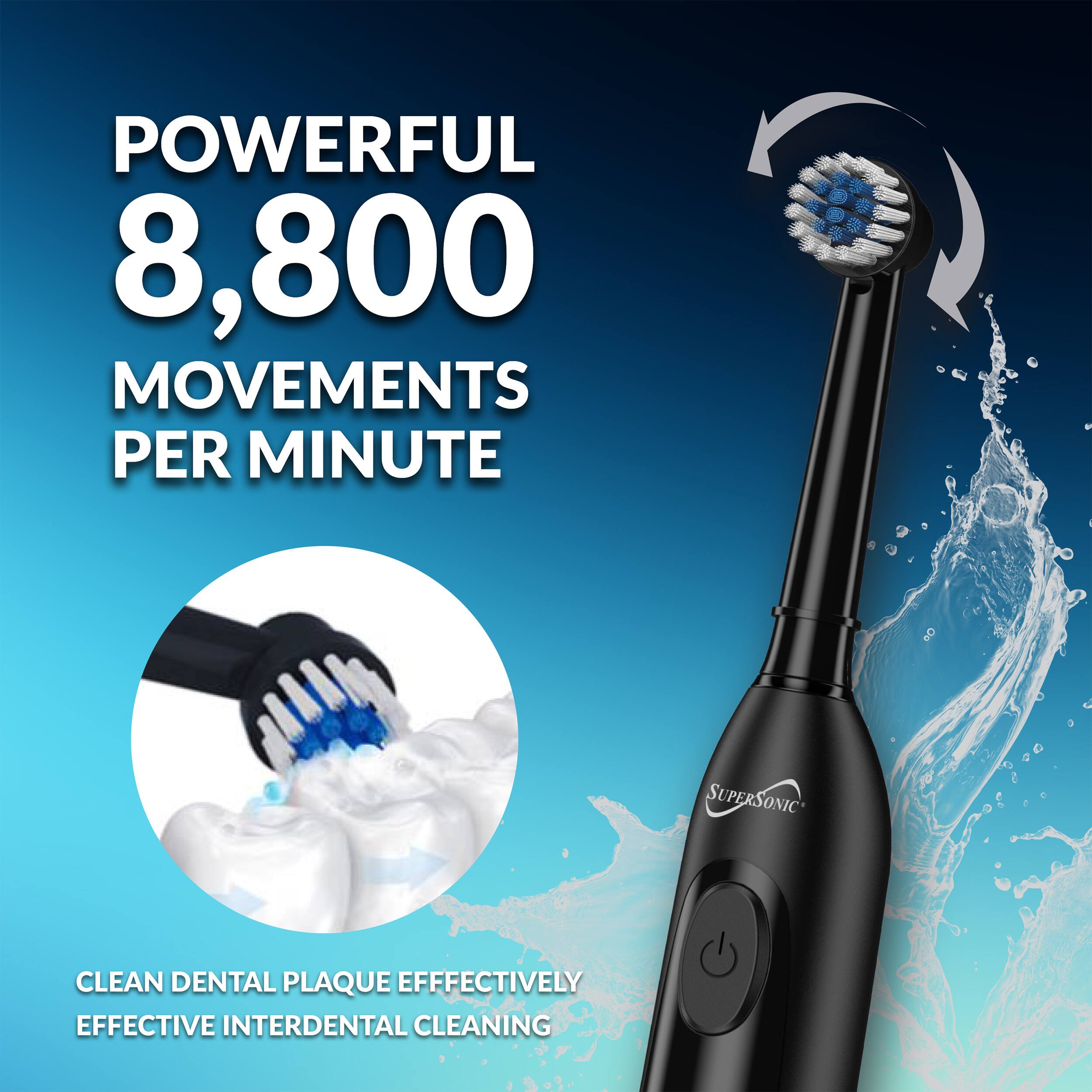 POWERFUL 8,800 MOVEMENTS PER MINUTE  
SUPERSONIC  
CLEAN DENTAL PLAQUE EFFECTIVELY  
EFFECTIVE INTERDENTAL CLEANING