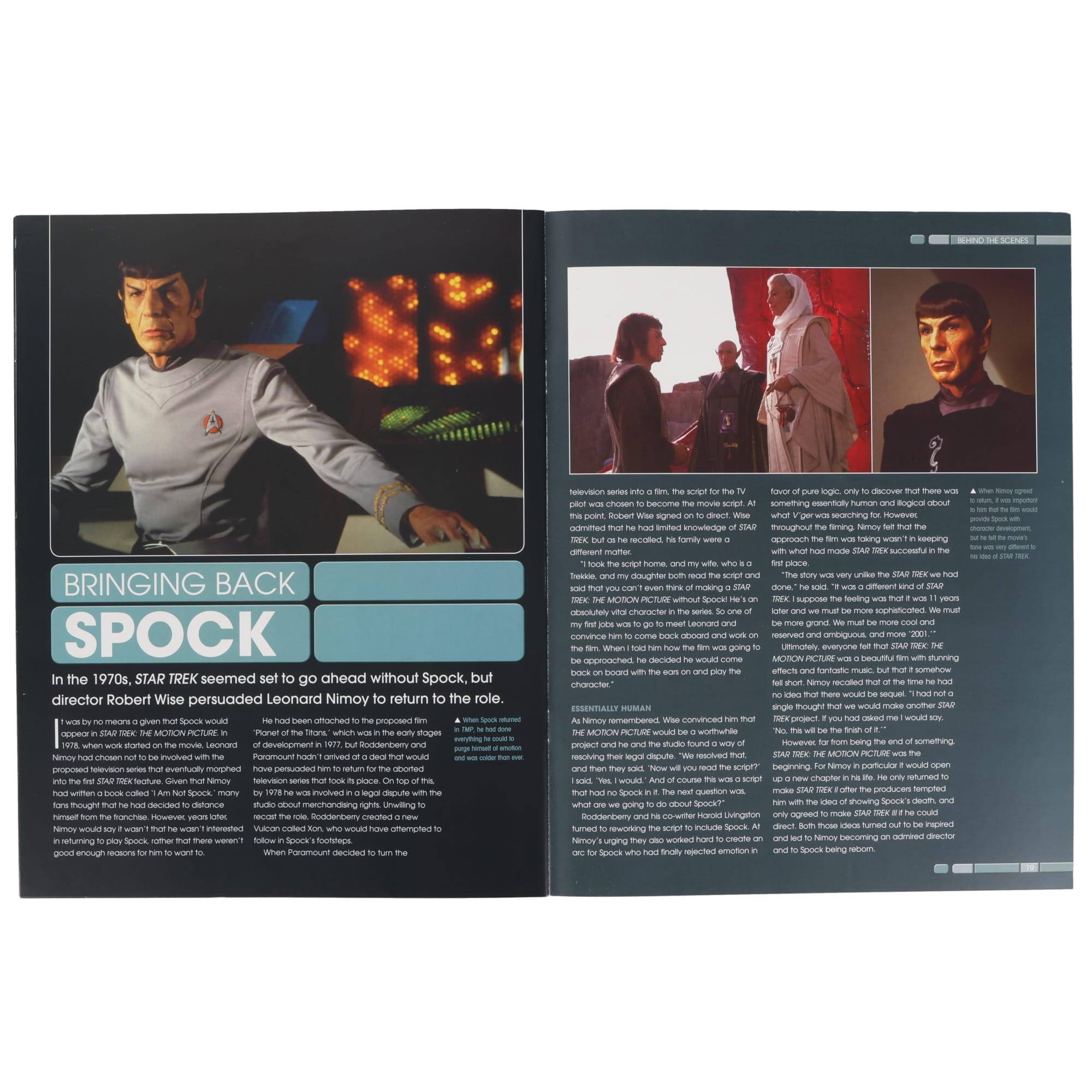 BRINGING BACK SPOCK

In the 1970s, STAR TREK seemed set to go ahead without Spock, but director Robert Wise persuaded Leonard Nimoy to return to the role.

In 1978, work started on the movie. Leonard Nimoy had chosen not to be involved with the project, but he had written a book called "I Am Not Spock," in which he said that he wouldn't be interested in returning to play Spock, rather that there were few enough roles for him to want to do it. However, he had been attached to the proposed film "Star Trek: The Motion Picture" and had written a script for it. Given that Nimoy had written the script, he was approached by Paramount, who had decided to make the film. Nimoy had written a script for the film, but he had been involved in a legal dispute with the studio over the rights to the script. Nimoy had written the script for the film, but he had been involved in a legal dispute with the studio over the rights to the script. Nimoy had written the script for the film, but he had been involved in a legal dispute with the studio over the rights to the script. Nimoy had written the