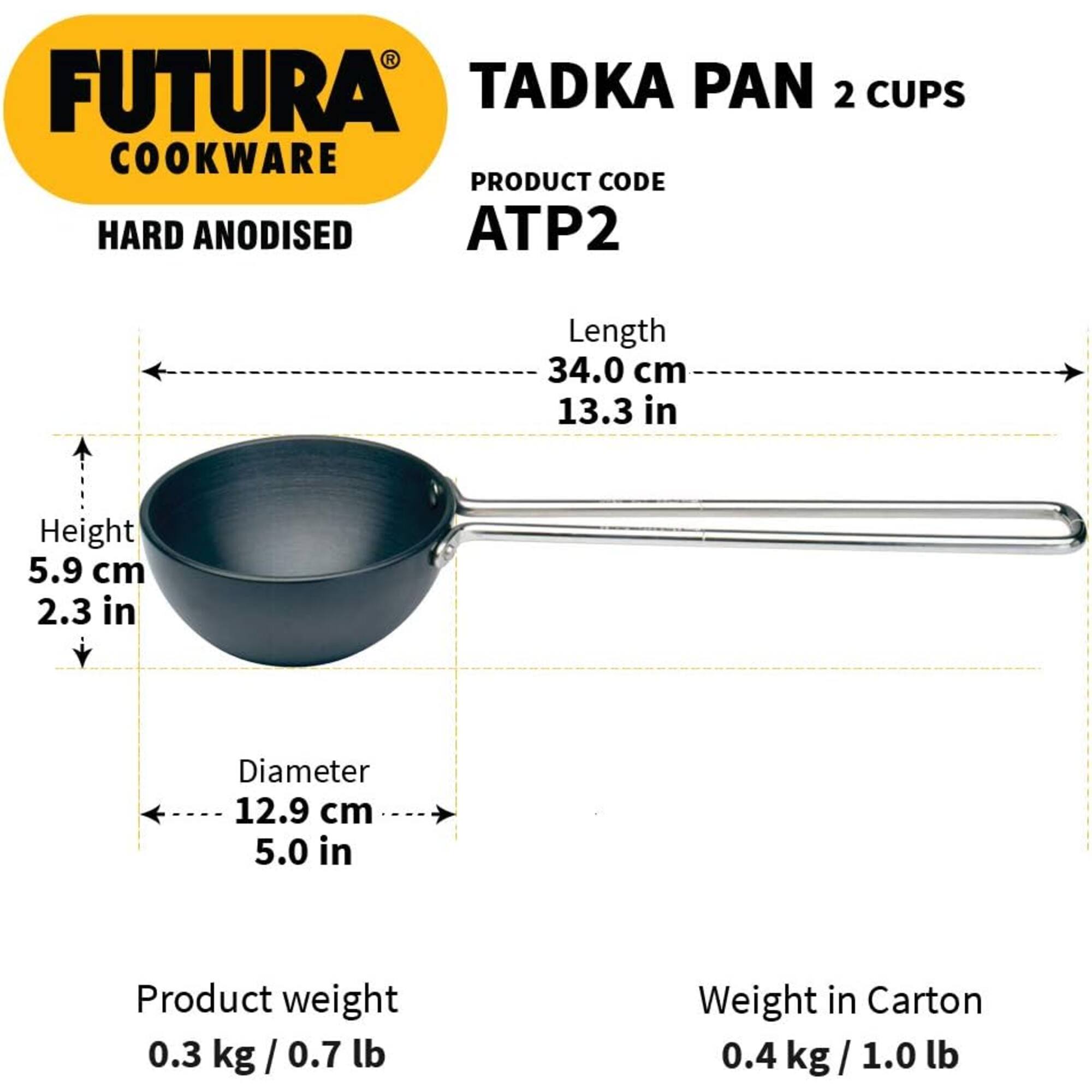 FUTURA TADKA PAN 2 CUPS COOKWARE  
PRODUCT CODE: HARD ANODISED ATP2  

Length: 34.0 cm (13.3 in)  
Height: 5.9 cm (2.3 in)  
Diameter: 12.9 cm (5.0 in)  

Product weight: 0.3 kg / 0.7 lb  
Weight in Carton: 0.4 kg / 1.0 lb