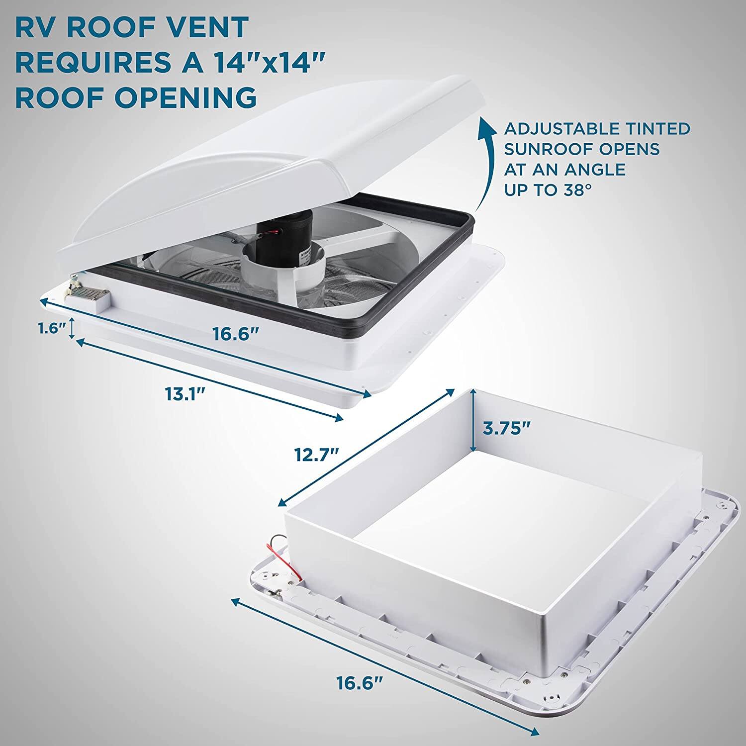 RV Roof Vent Requires a 14"x14" Roof Opening

Adjustable Tinted Sunroof Opens at an Angle Up to 38°

1.6"  
16.6"  
13.1"  
12.7"  
3.75"  
16.6"
