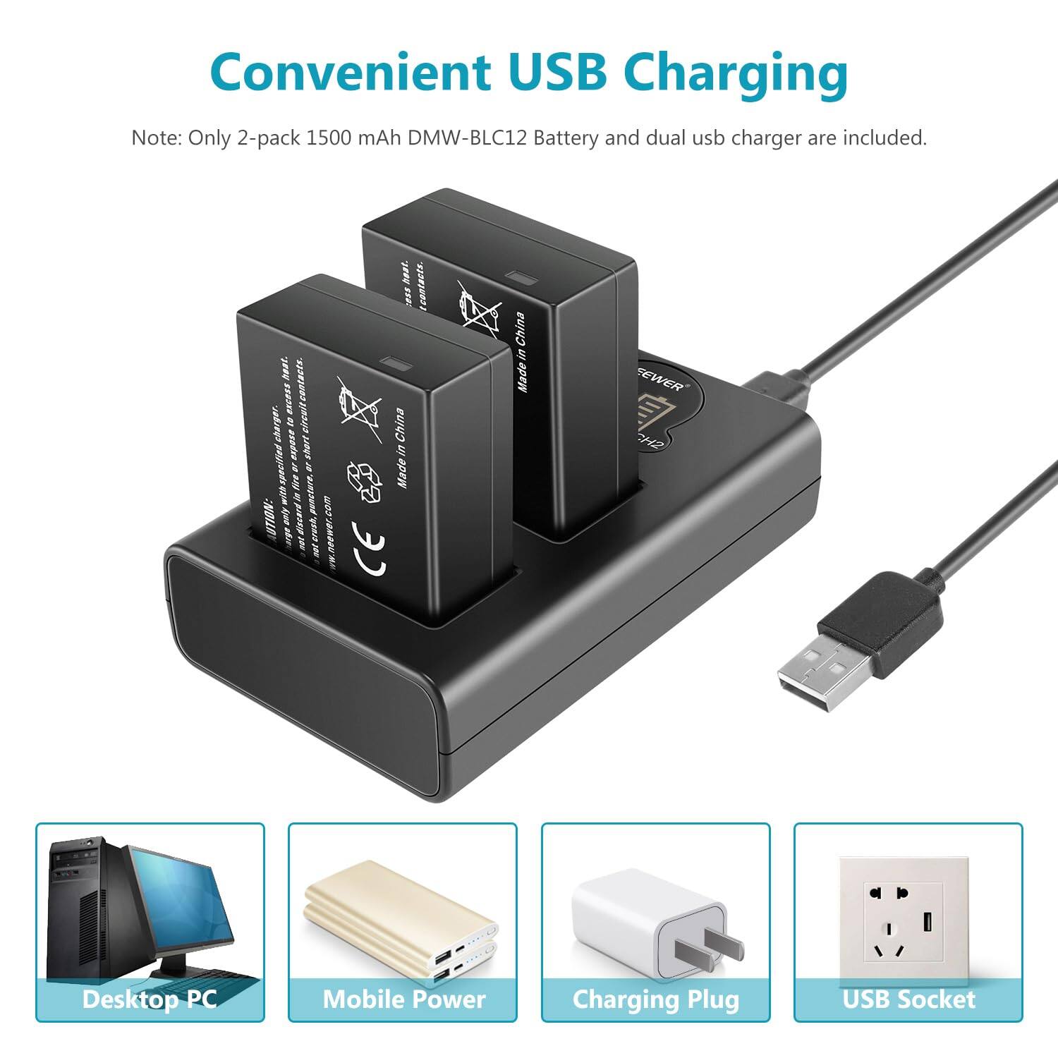 Convenient USB Charging

Note: Only 2-pack 1500 mAh DMW-BLC12 Battery and dual USB charger are included.

Made in China
CE

Desktop PC
Mobile Power
Charging Plug
USB Socket