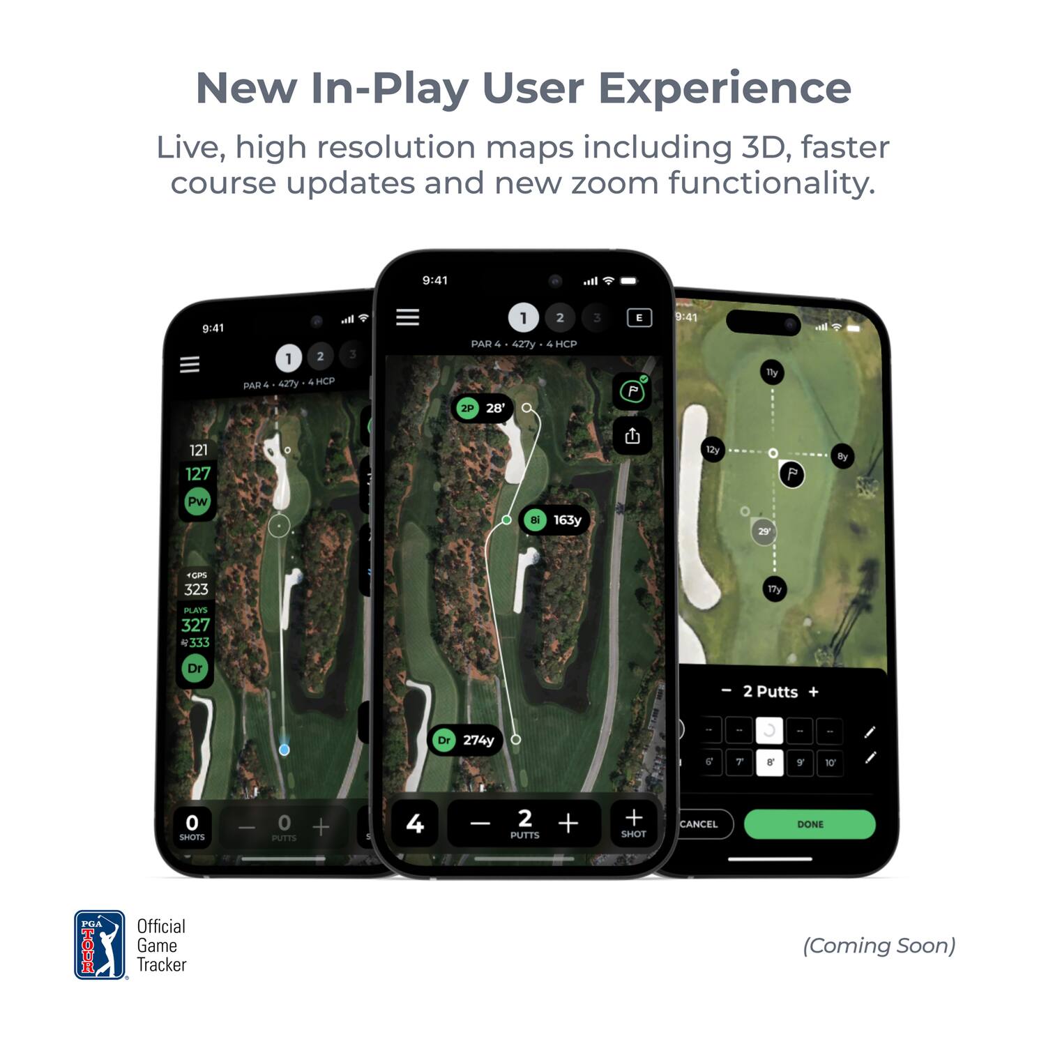 New In-Play User Experience  
Live, high resolution maps including 3D, faster course updates and new zoom functionality.  

9:41  
PAR 4 - 427y - 4 HCP  
121  
127  
Pw  
163y  
323  
327  
333  
Dr  
274y  
0 SHOTS  
0 PUTTS  
4 PUTTS  
- 2 PUTTS +  
CANCEL  
DONE  

Official Game Tracker (Coming Soon)