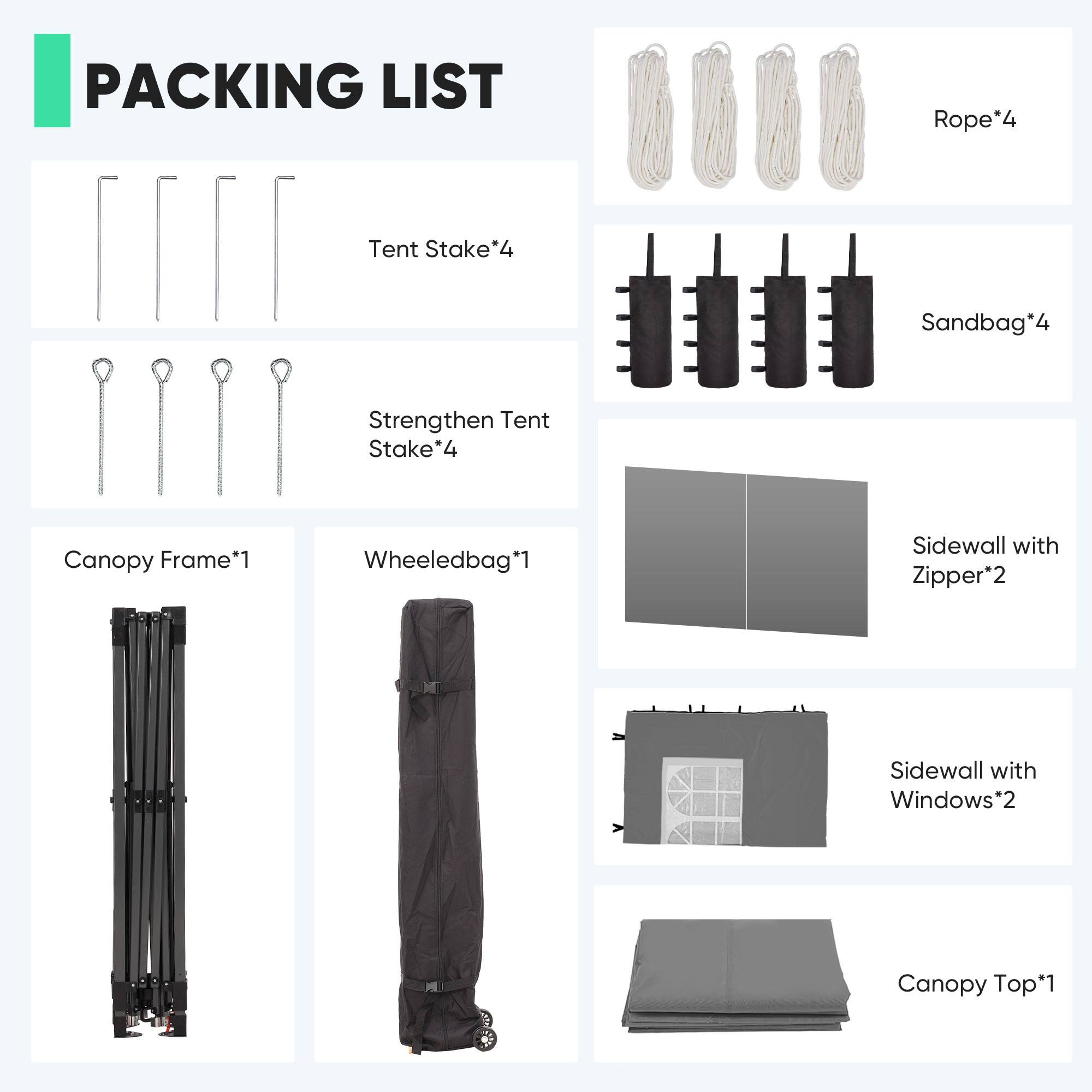 PACKING LIST

- Rope*4
- Tent Stake*4
- Sandbag*4
- Strengthen Tent Stake*4
- Canopy Frame*1
- Wheeledbag*1
- Sidewall with Zipper*2
- Sidewall with Windows*2
- Canopy Top*1