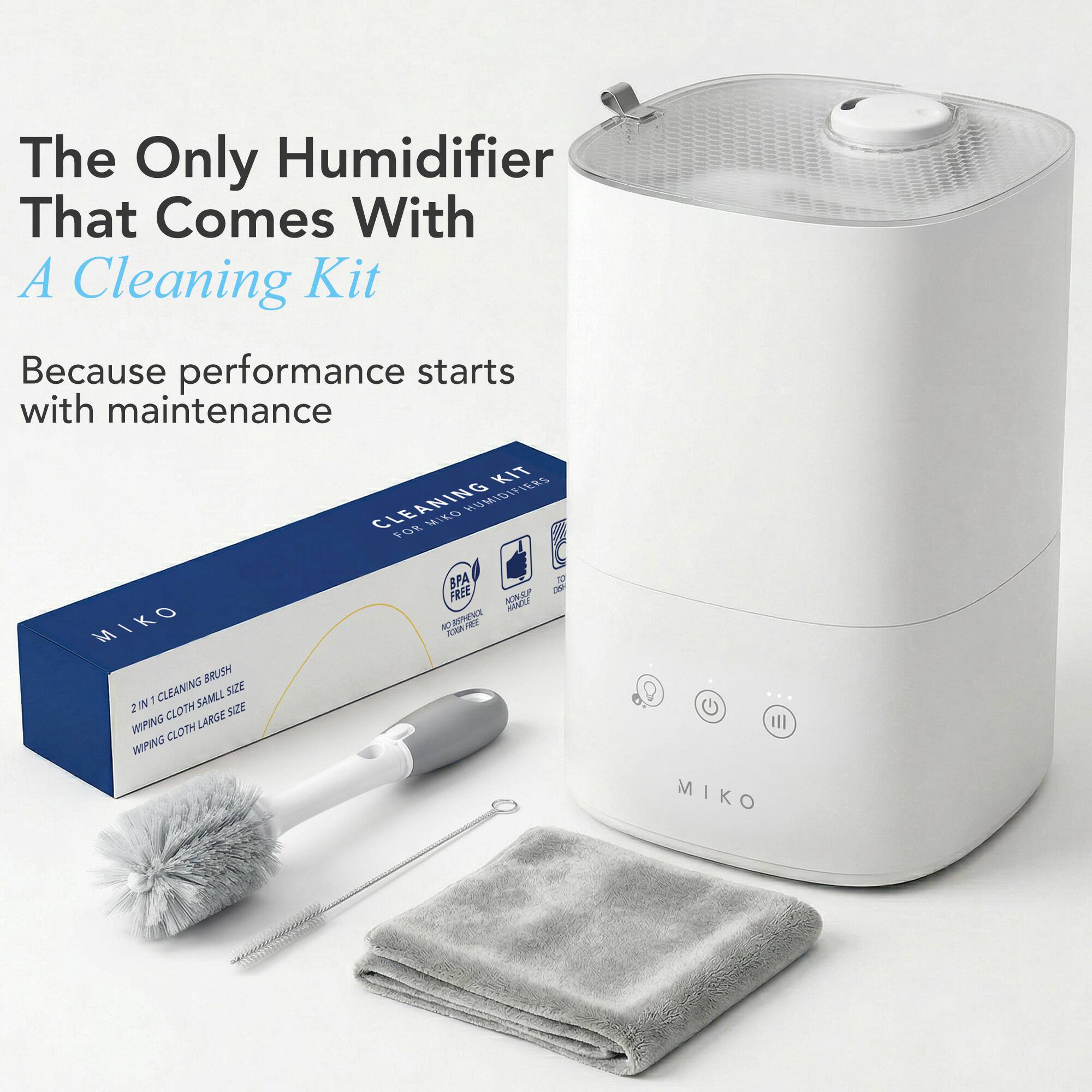 The Only Humidifier That Comes With A Cleaning Kit  
Because performance starts with maintenance  

MIKO BRUSH CLEANING KIT  
2 IN 1  
SMALL CLOTH  
LARGE WIPING CLOTH  

MIKO HUMIDIFIER