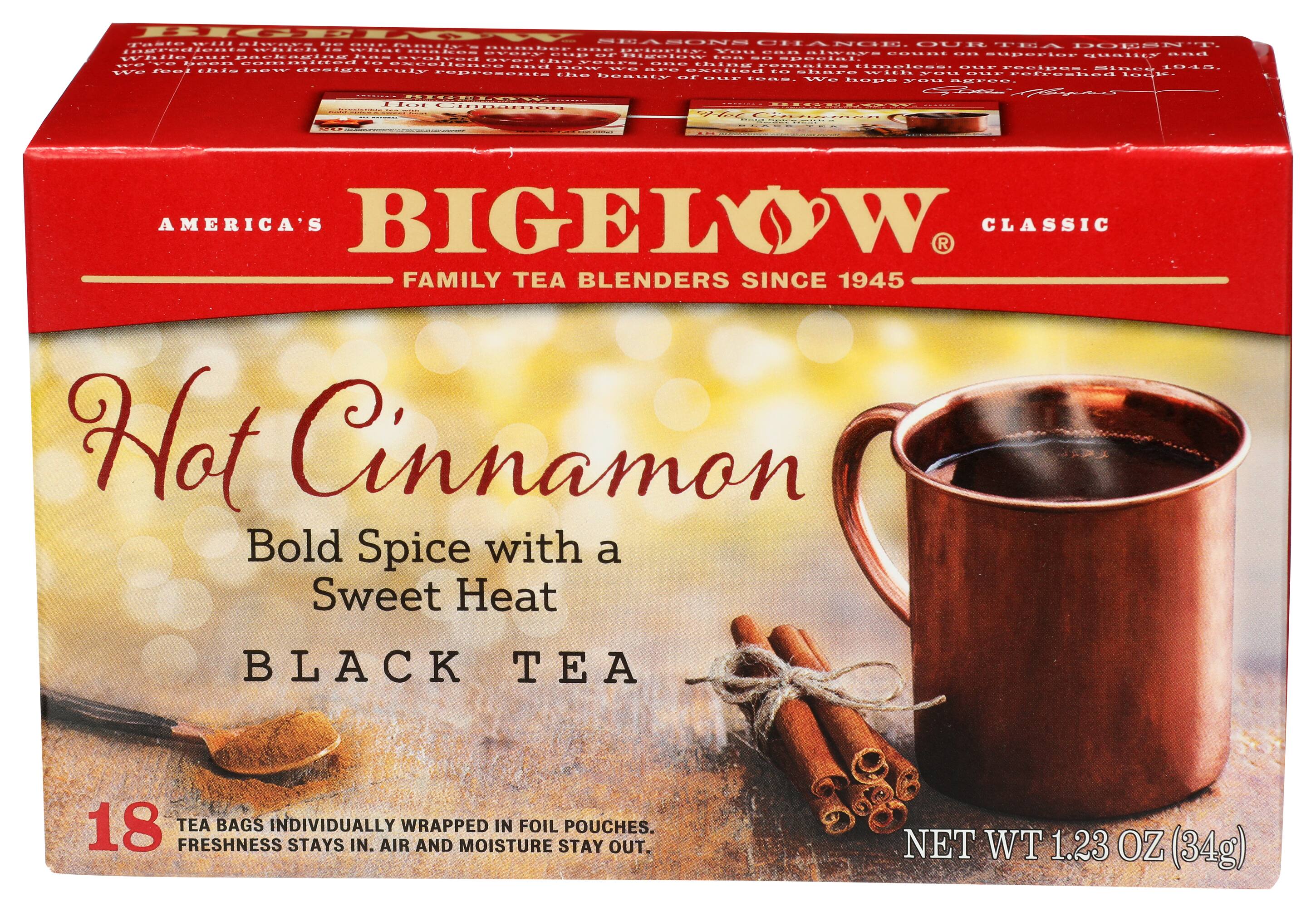 AMERICA'S BIGELOW FAMILY TEA BLENDERS SINCE 1945

CLASSIC

Hot Cinnamon  
Bold Spice with a Sweet Heat  
BLACK TEA

18 TEA BAGS INDIVIDUALLY WRAPPED IN FOIL POUCHES.  
FRESHNESS STAYS IN. AIR AND MOISTURE STAY OUT.

NET WT 1.23 OZ (34g)