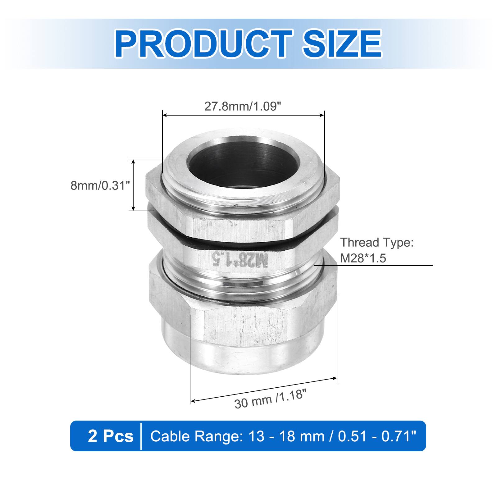 PRODUCT SIZE  
27.8mm/1.09"  
8mm/0.31"  
Thread Type: M28*1.5  
30 mm /1.18"  
2 Pcs Cable Range: 13 - 18 mm / 0.51 - 0.71"