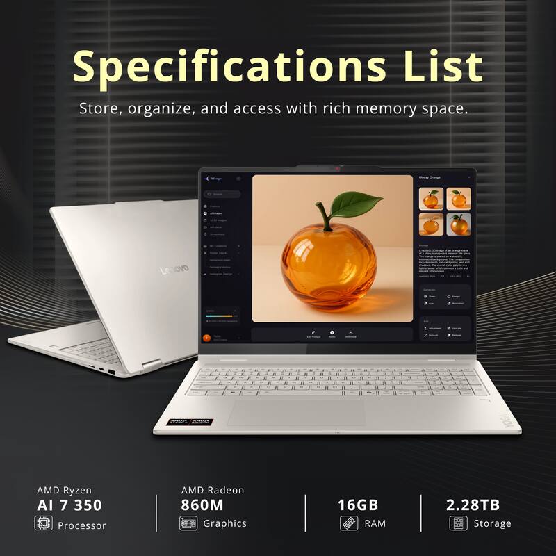 Specifications List  
Store, organize, and access with rich memory space.

- AMD Ryzen AI 7 350 Processor
- AMD Radeon 860M Graphics
- 16GB RAM
- 2.28TB Storage