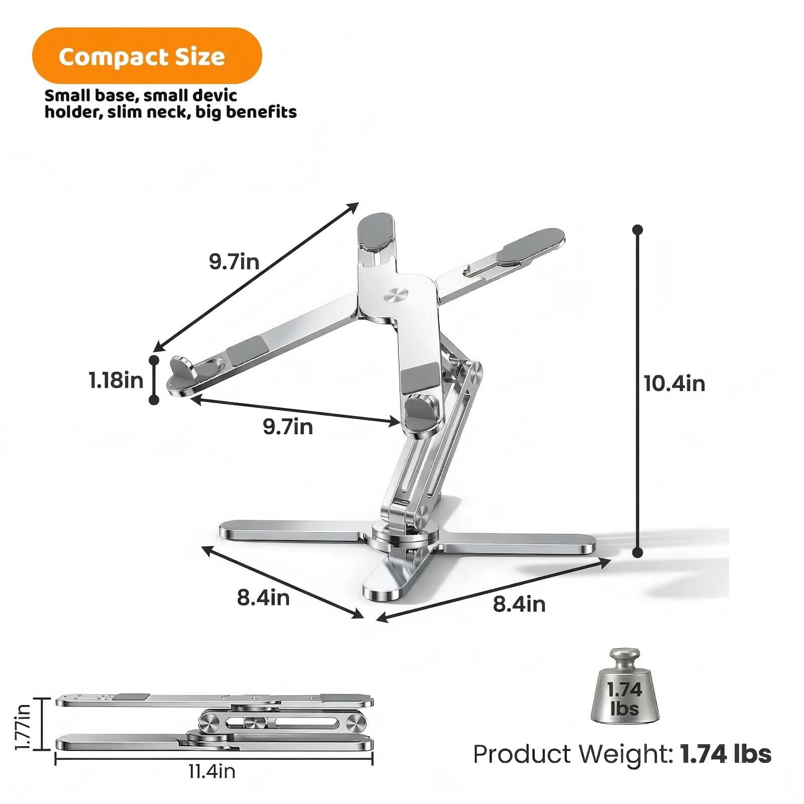 Compact Size  
Small base, small device holder, slim neck, big benefits  
9.7in  
1.18in  
10.4in  
9.7in  
8.4in  
8.4in  
1.77in  
11.4in  
Product Weight: 1.74 lbs