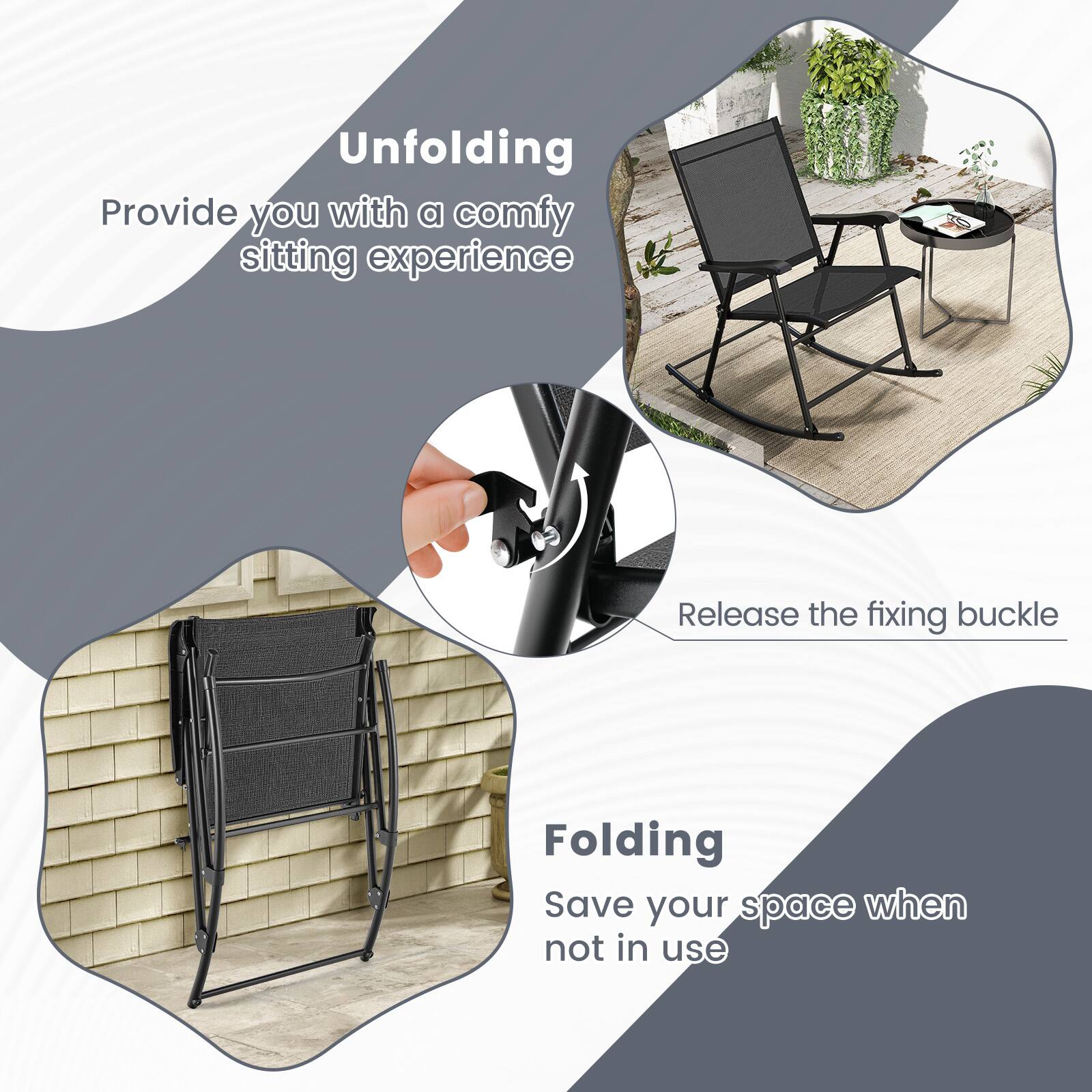 Unfolding  
Provide you with a comfy sitting experience  

Release the fixing buckle  

Folding  
Save your space when not in use