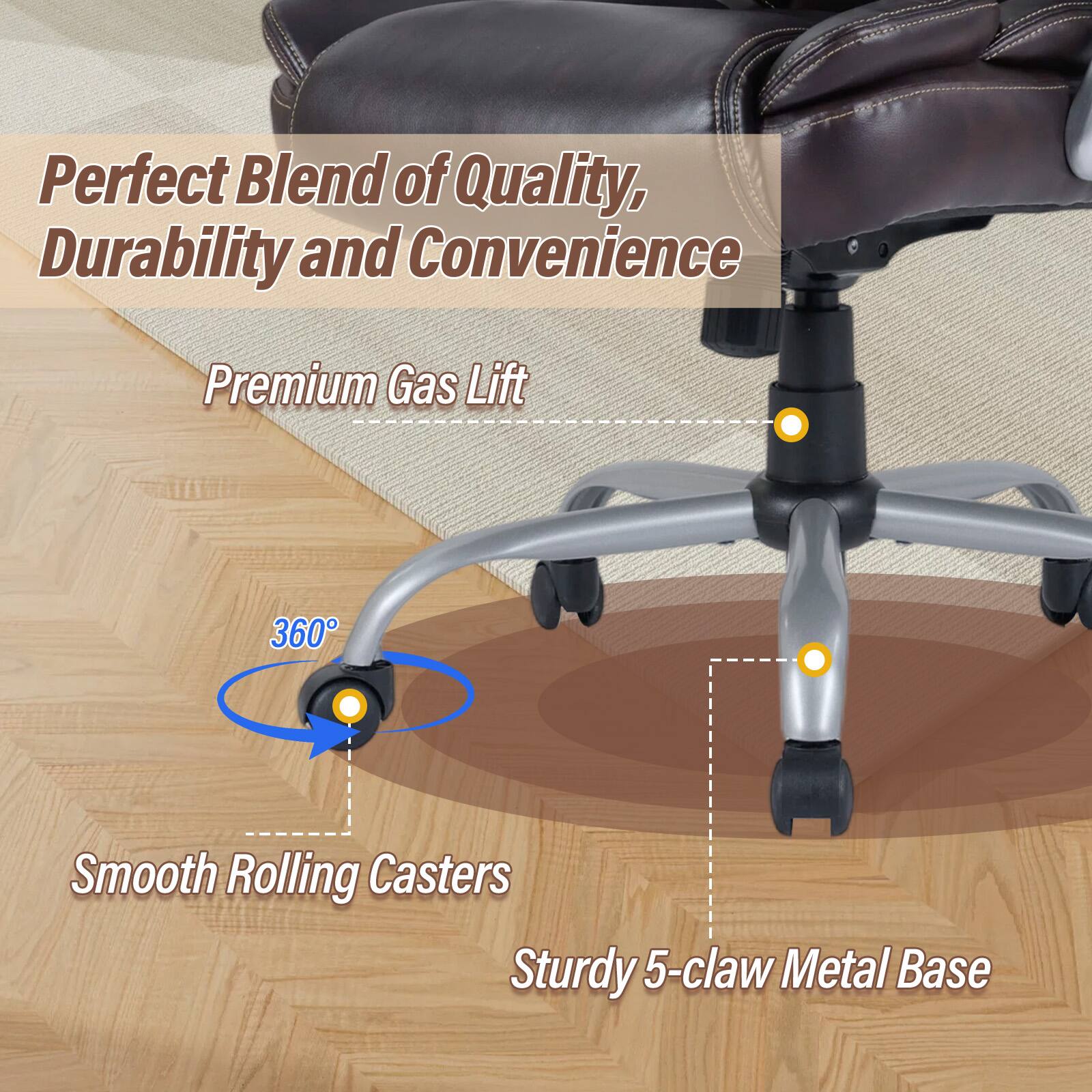 Perfect Blend of Quality, Durability and Convenience

Premium Gas Lift

360°

Smooth Rolling Casters

Sturdy 5-claw Metal Base