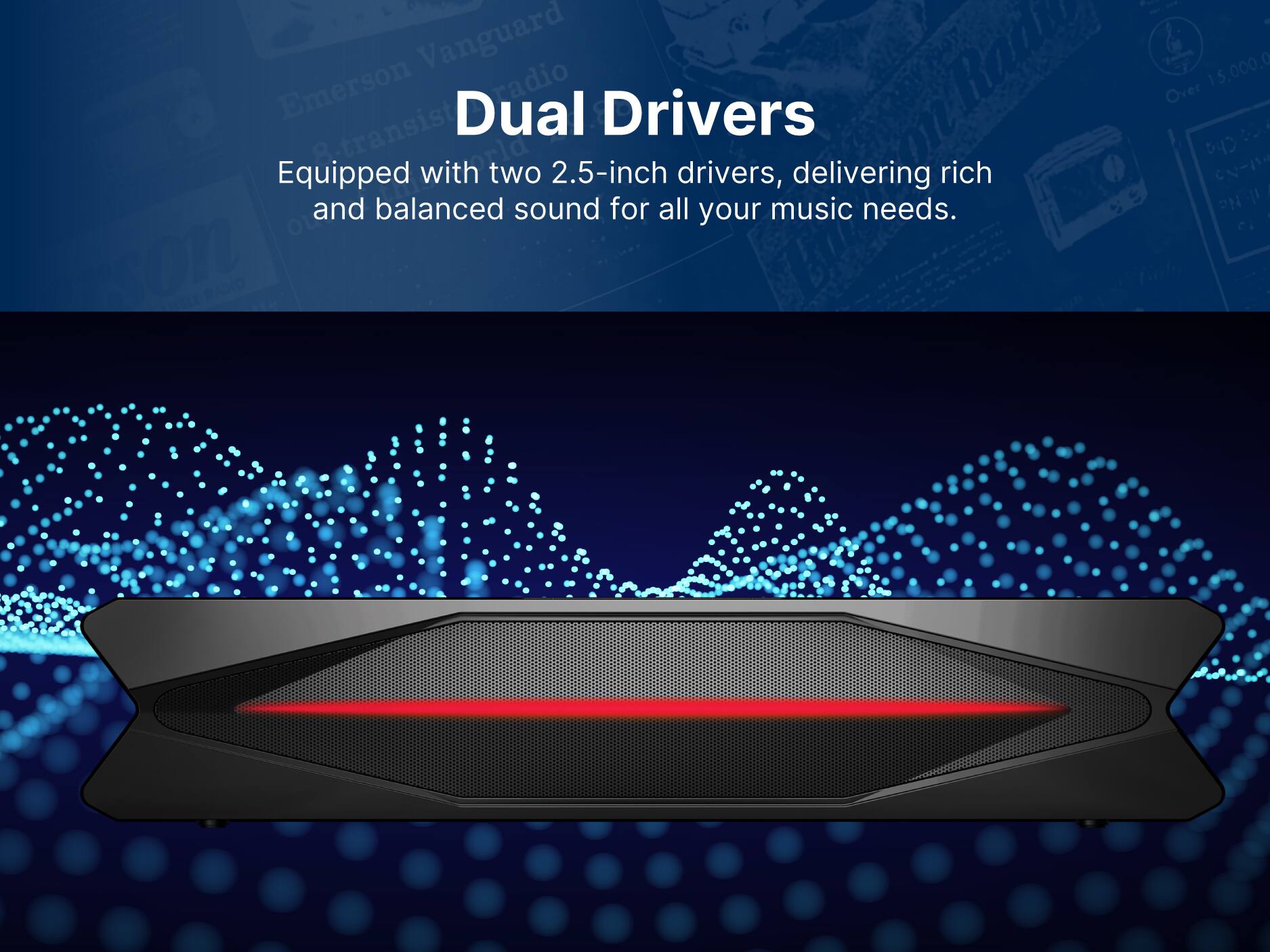 Dual Drivers
Equipped with two 2.5-inch drivers, delivering rich and balanced sound for all your music needs.