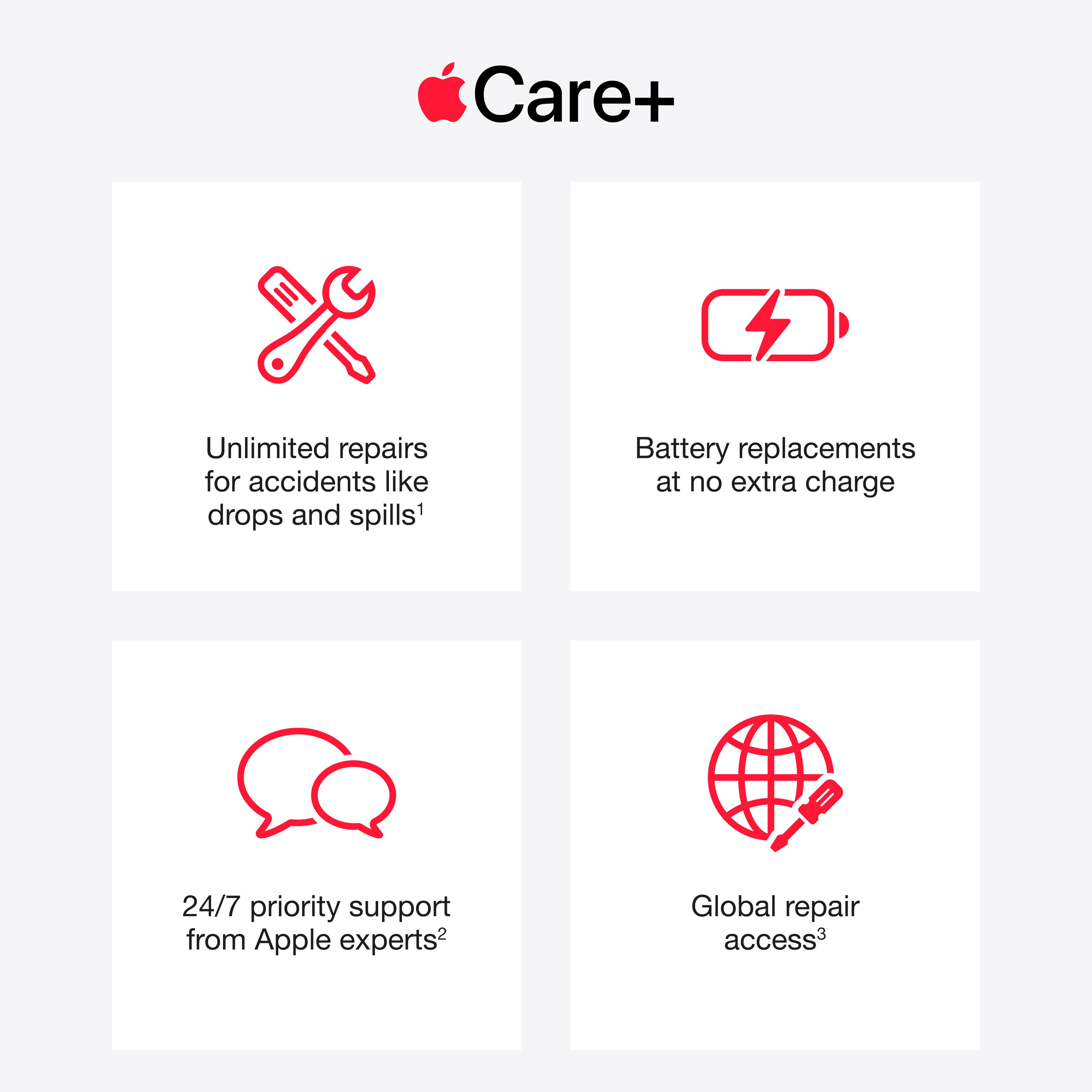 Care+
Unlimited repairs for accidents like drops and spills¹
Battery replacements at no extra charge
24/7 priority support from Apple experts²
Global repair access³