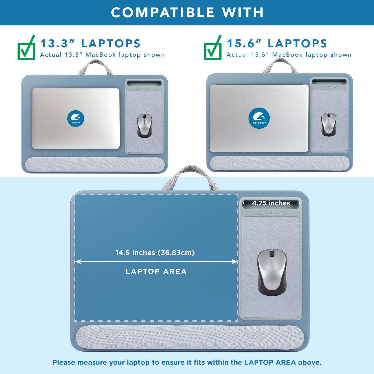 COMPATIBLE WITH

13.3" LAPTOPS
Actual 13.3" MacBook laptop shown

15.6" LAPTOPS
Actual 15.6" MacBook laptop shown

CAPUT

LAIA 4.75 inches

LAPSEAR 14.5 inches (36.83cm)

LAPTOP AREA

Please measure your laptop to ensure it fits within the LAPTOP AREA above.