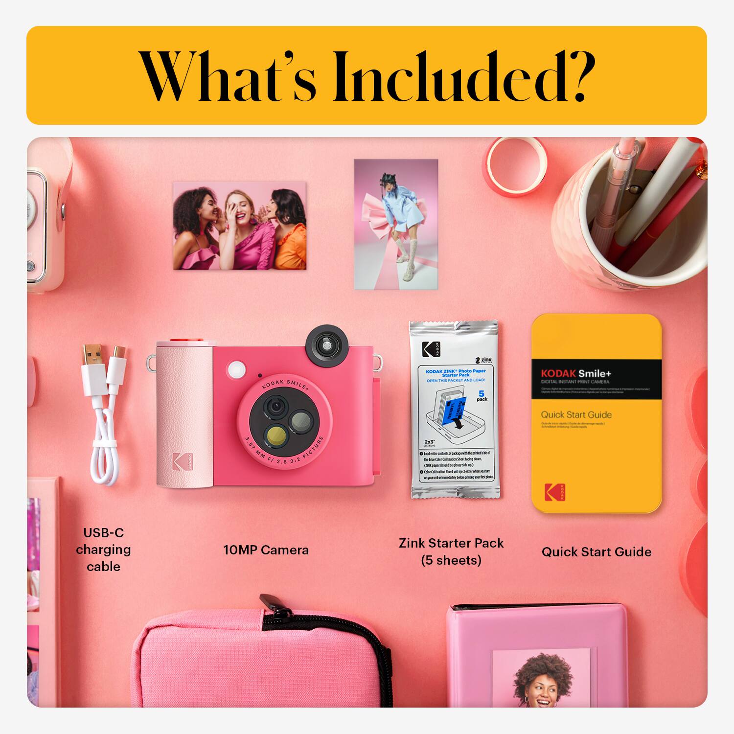 What's Included?

- KODAK Smile+ Digital Instant Print Camera
- USB-C charging cable
- 10MP Camera
- Zink Starter Pack (5 sheets)
- Quick Start Guide