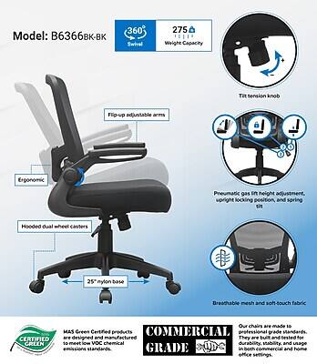Model: B6366BK-BK Swivel  
275 lb Weight Capacity  
Tilt tension knob  
Flip-up adjustable arms  
Ergonomic  
Pneumatic gas lift height adjustment, upright locking position, and spring  
Hooded dual wheel casters  
25" nylon base  
Breathable mesh and soft touch fabric  
CERTIFIED GREEN  
Our chairs are made to 10 MAS Green Certified products COMMERCIAL professional grade standards. They are designed and manufactured and tested for to meet low VOC chemical durability, stability, and usage standards, GRADE in both office and home office settings.